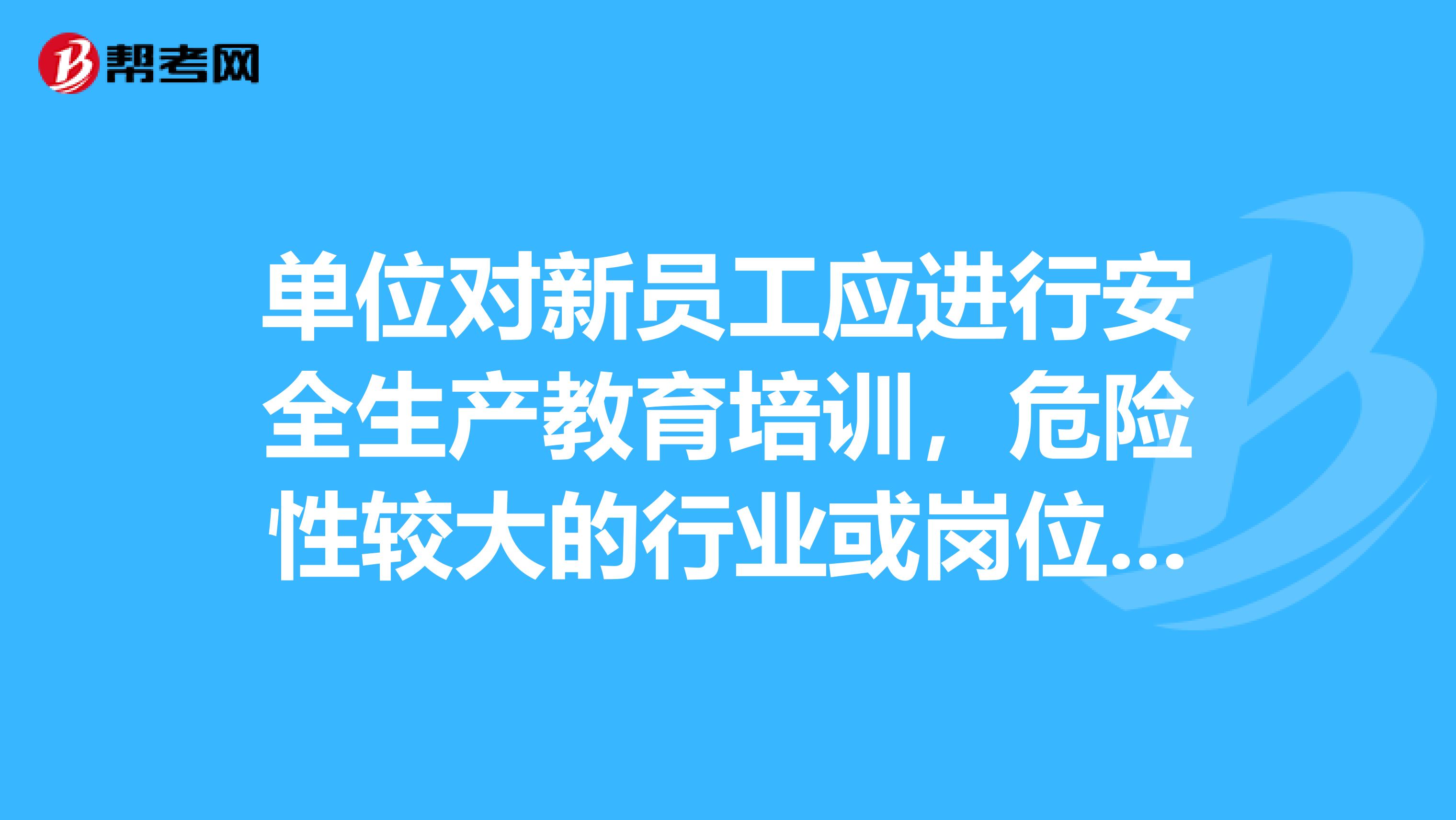 单位对新员工应进行安全生产教育培训,危险性较大的行业或岗位培训时间不得少于小时?