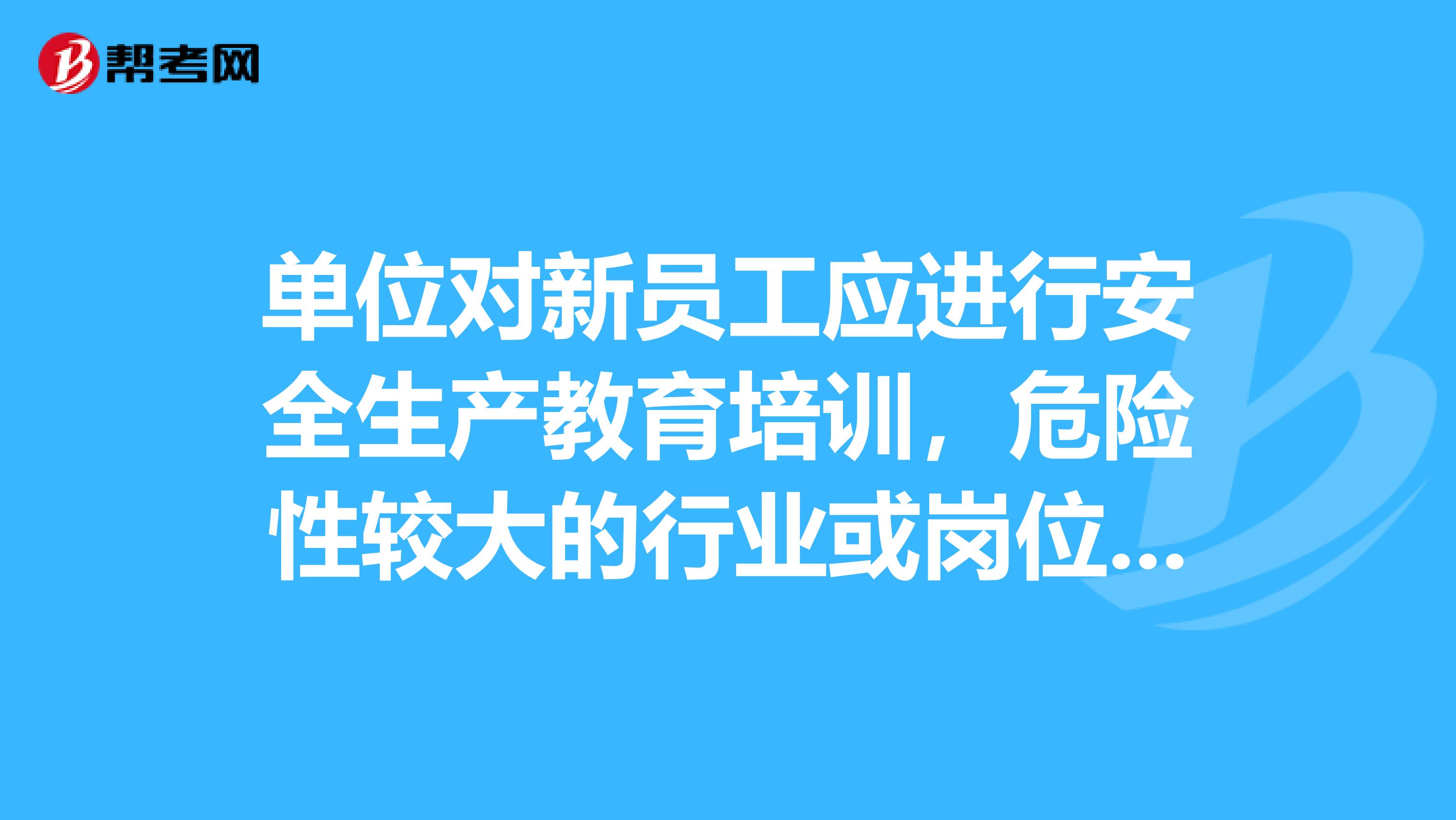 单位对新员工应进行安全生产教育培训，危险性较大的行业或岗位培训时间不得少于小时？