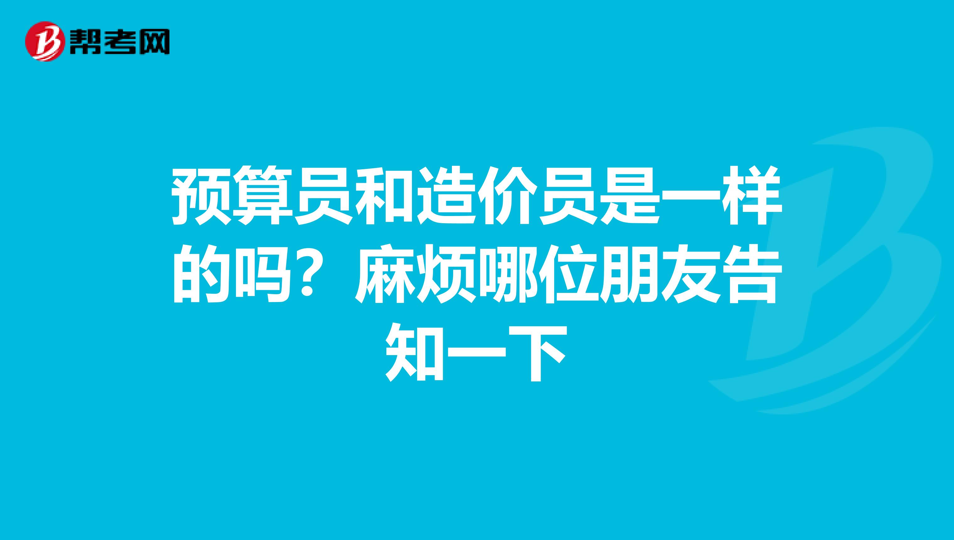 預算員和造價員是一樣的嗎？麻煩哪位朋友告知一下