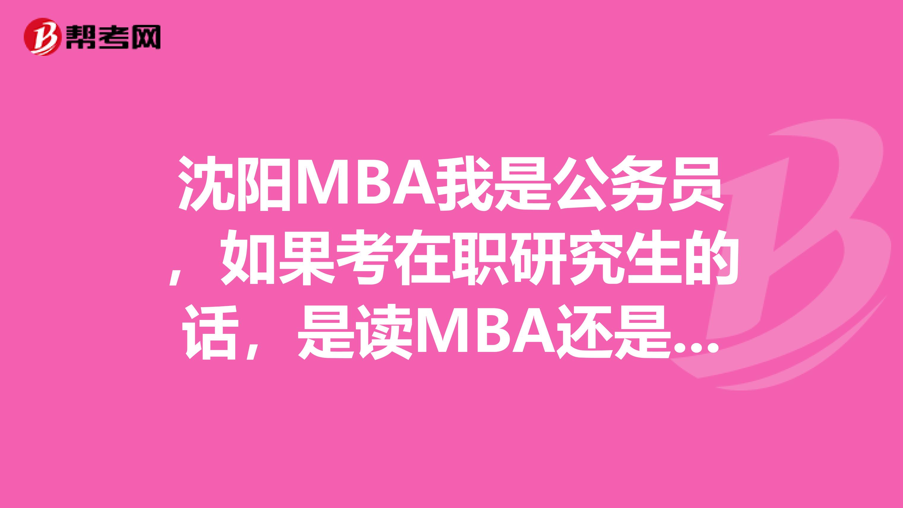 沈陽MBA我是公務(wù)員，如果考在職研究生的話，是讀MBA還是MPA比較好呢？