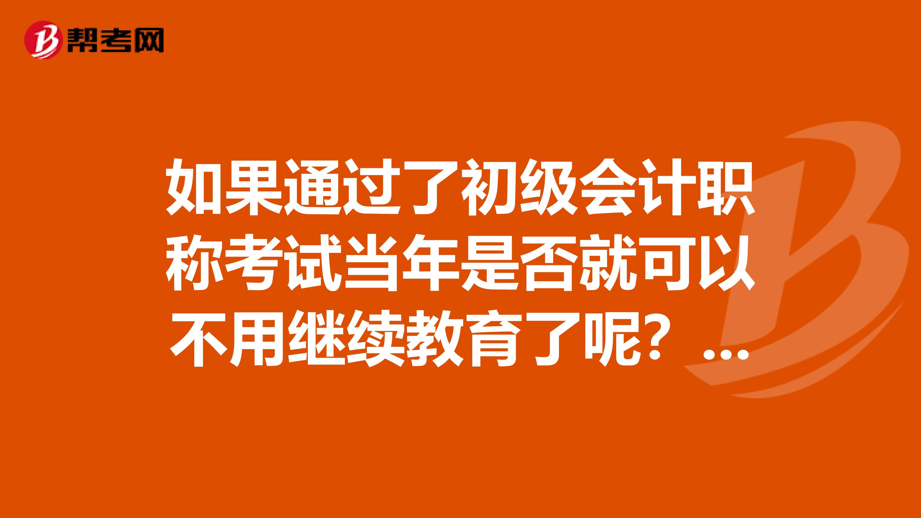 如果通过了初级会计职称考试当年是否就可以不用继续教育了呢?江西南昌的求权威的回答