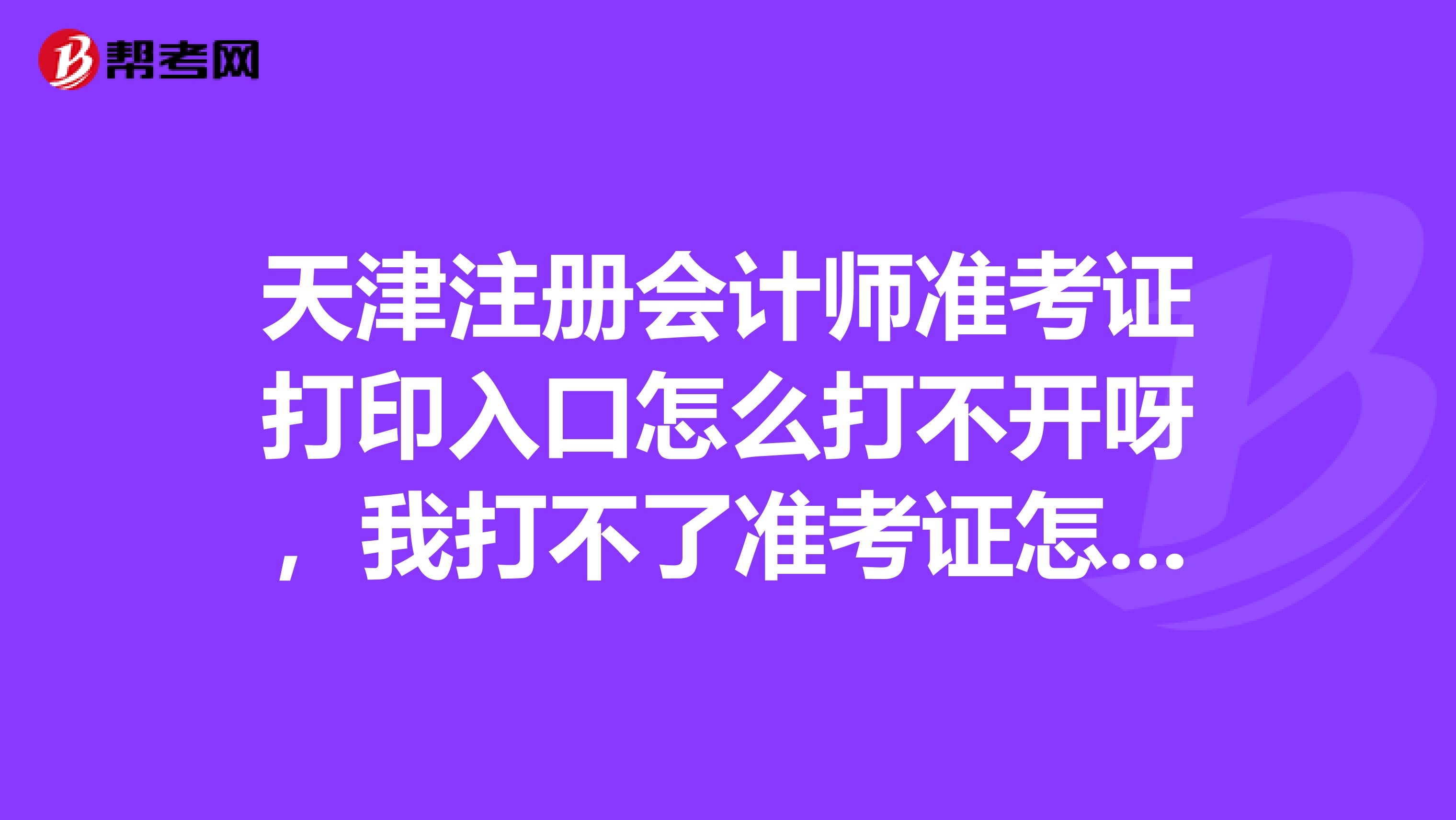 天津注册会计师准考证打印入口怎么打不开呀，我打不了准考证怎么办?