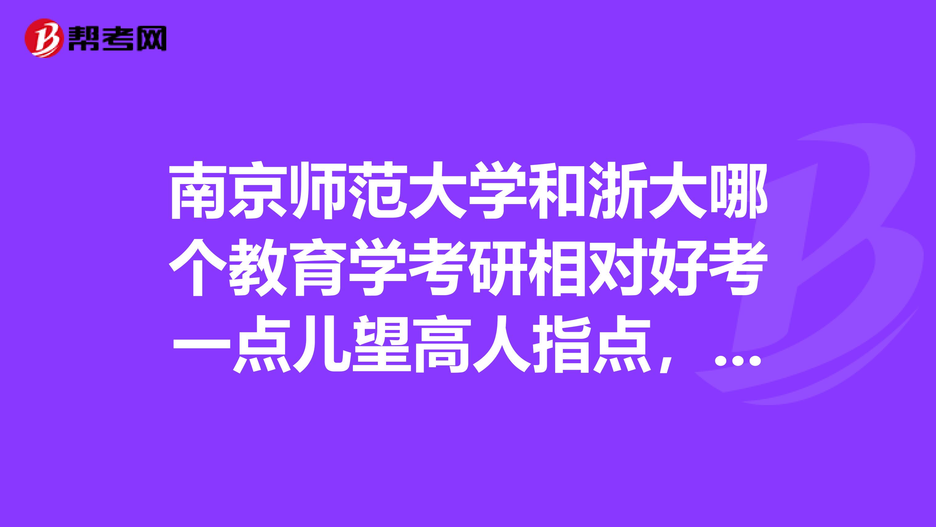 南京师范大学和浙大哪个教育学考研相对好考一点儿望高人指点，跪求