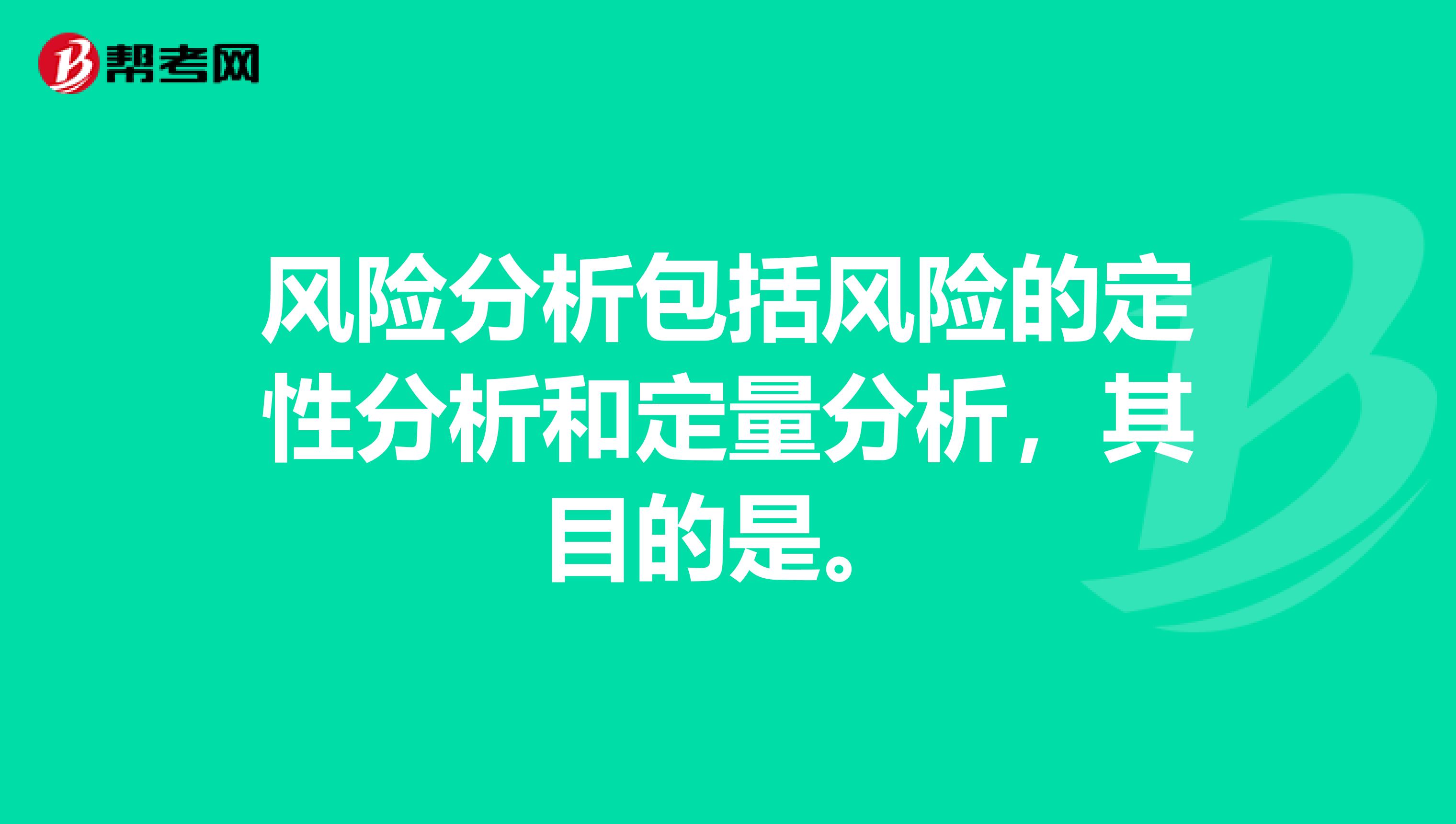 风险分析包括风险的定性分析和定量分析，其目的是。