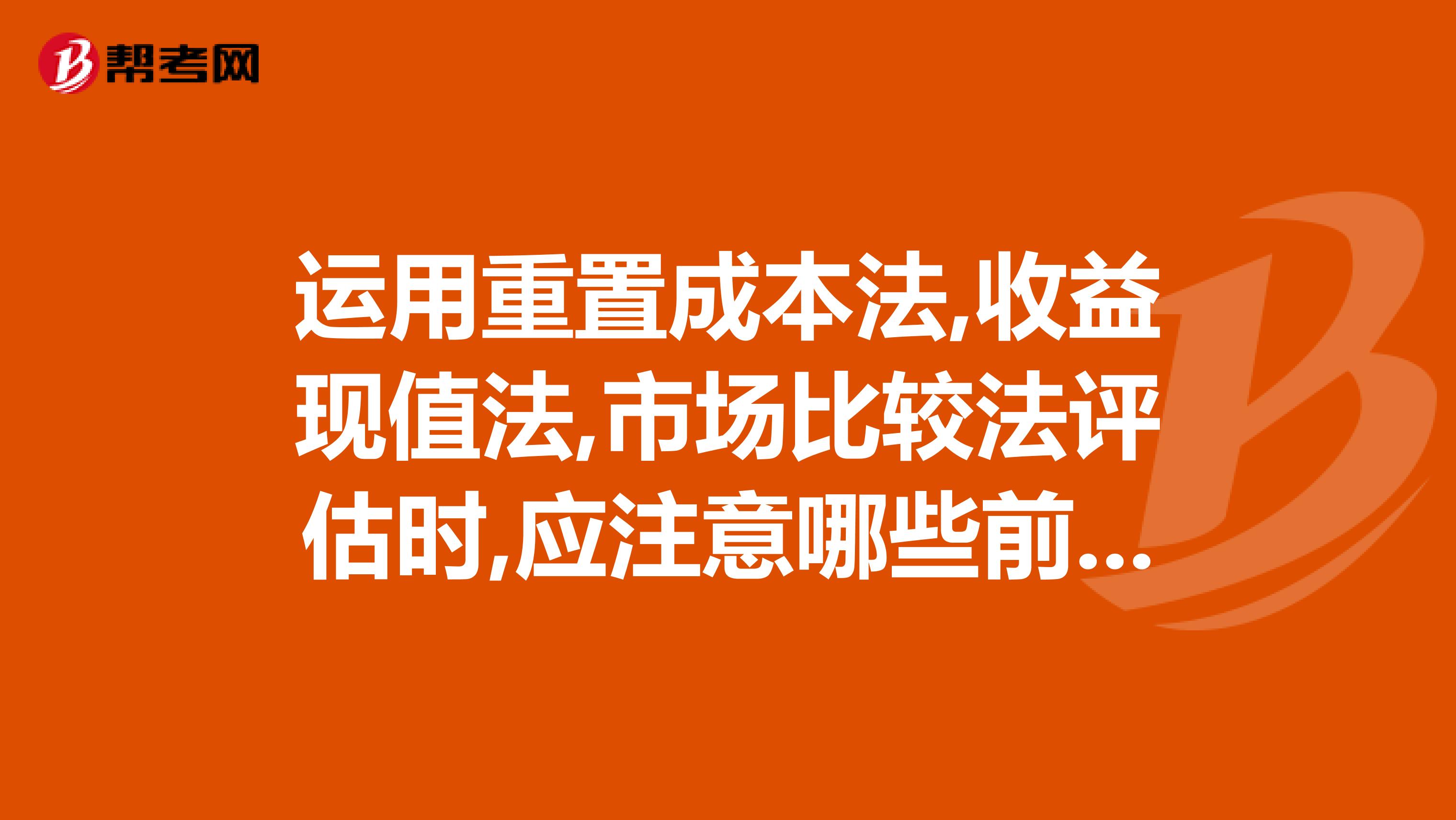 运用重置成本法,收益现值法,市场比较法评估时,应注意哪些前提条件