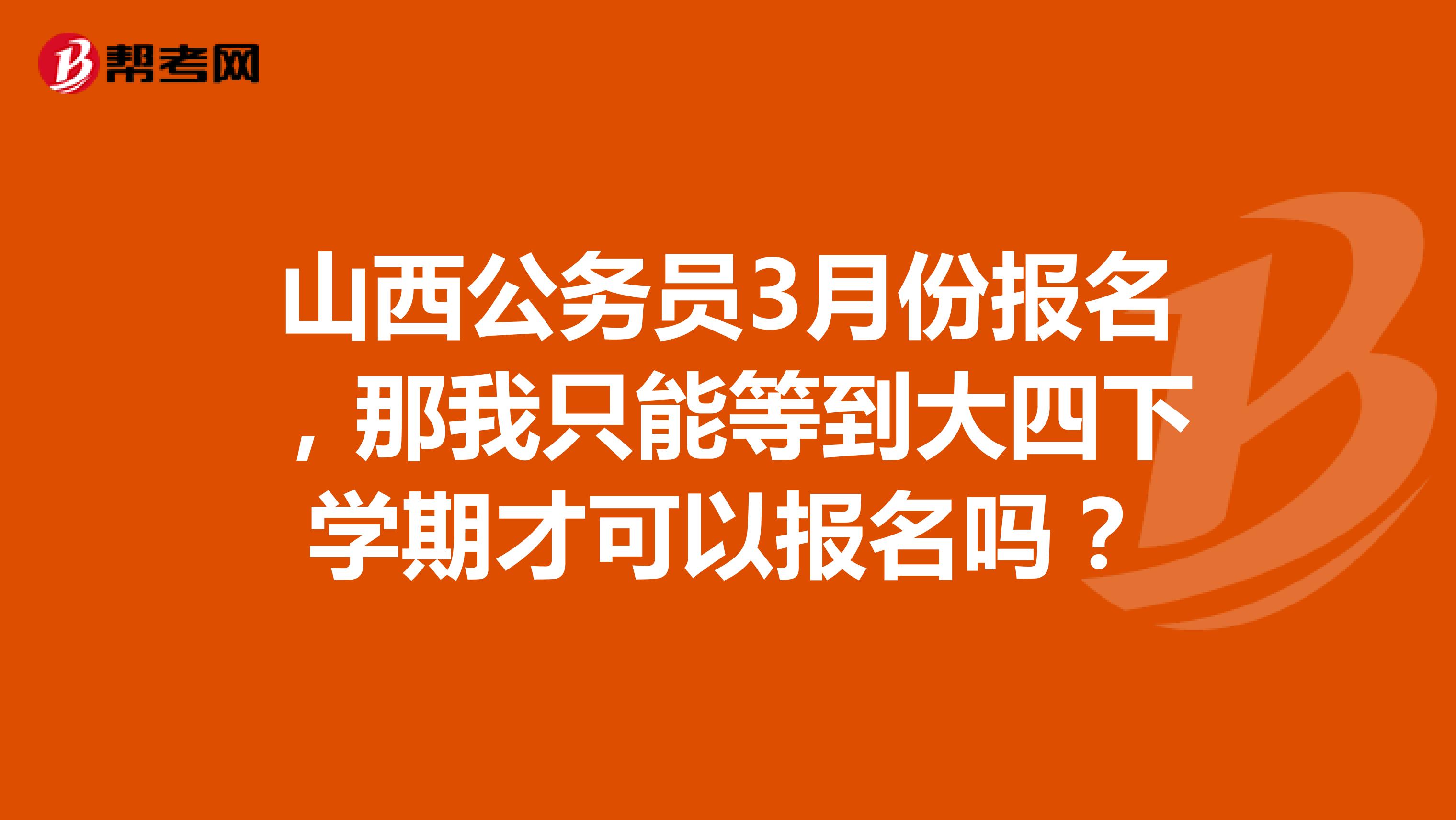山西公务员3月份报名，那我只能等到大四下学期才可以报名吗？