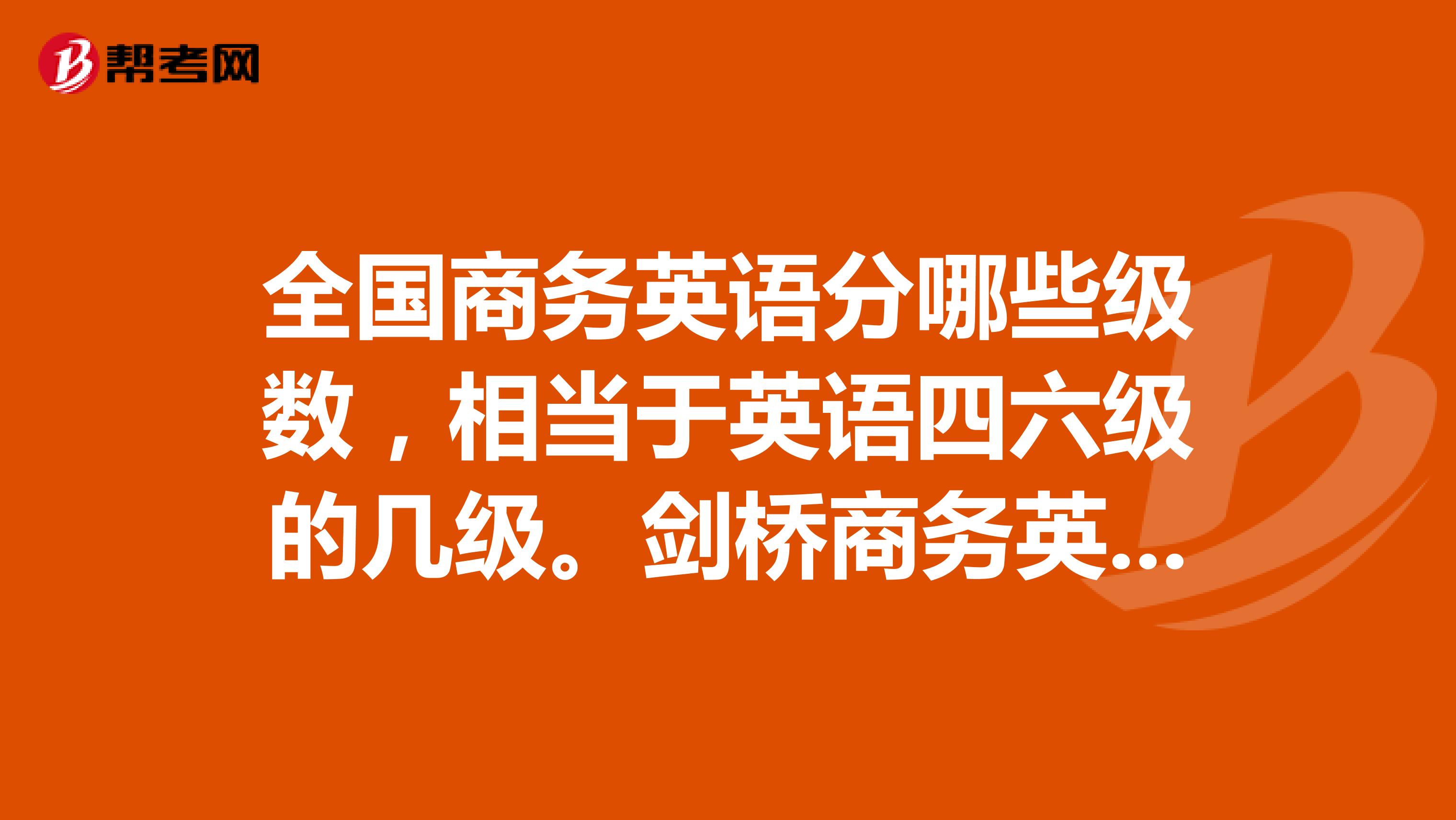 全国商务英语分哪些级数,相当于英语四六级的几级。剑桥商务英语同样,分几级,难易程度如何