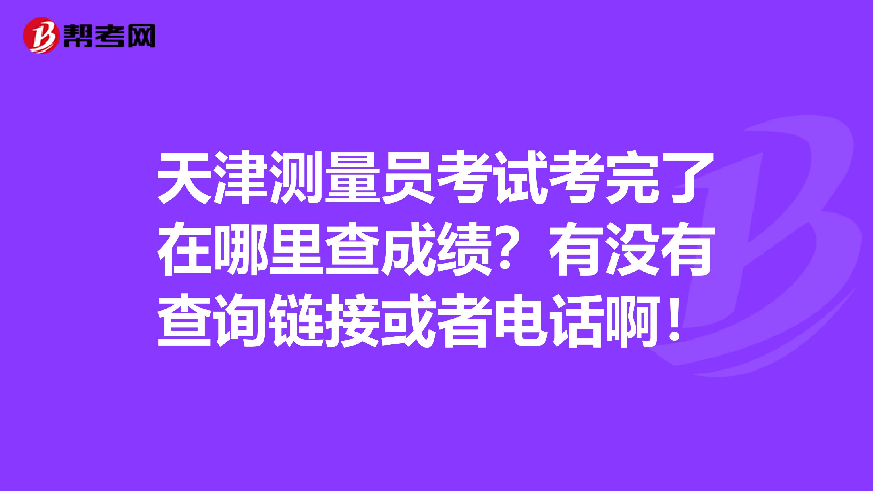 天津测量员考试考完了在哪里查成绩?有没有查询链接或者电话啊!