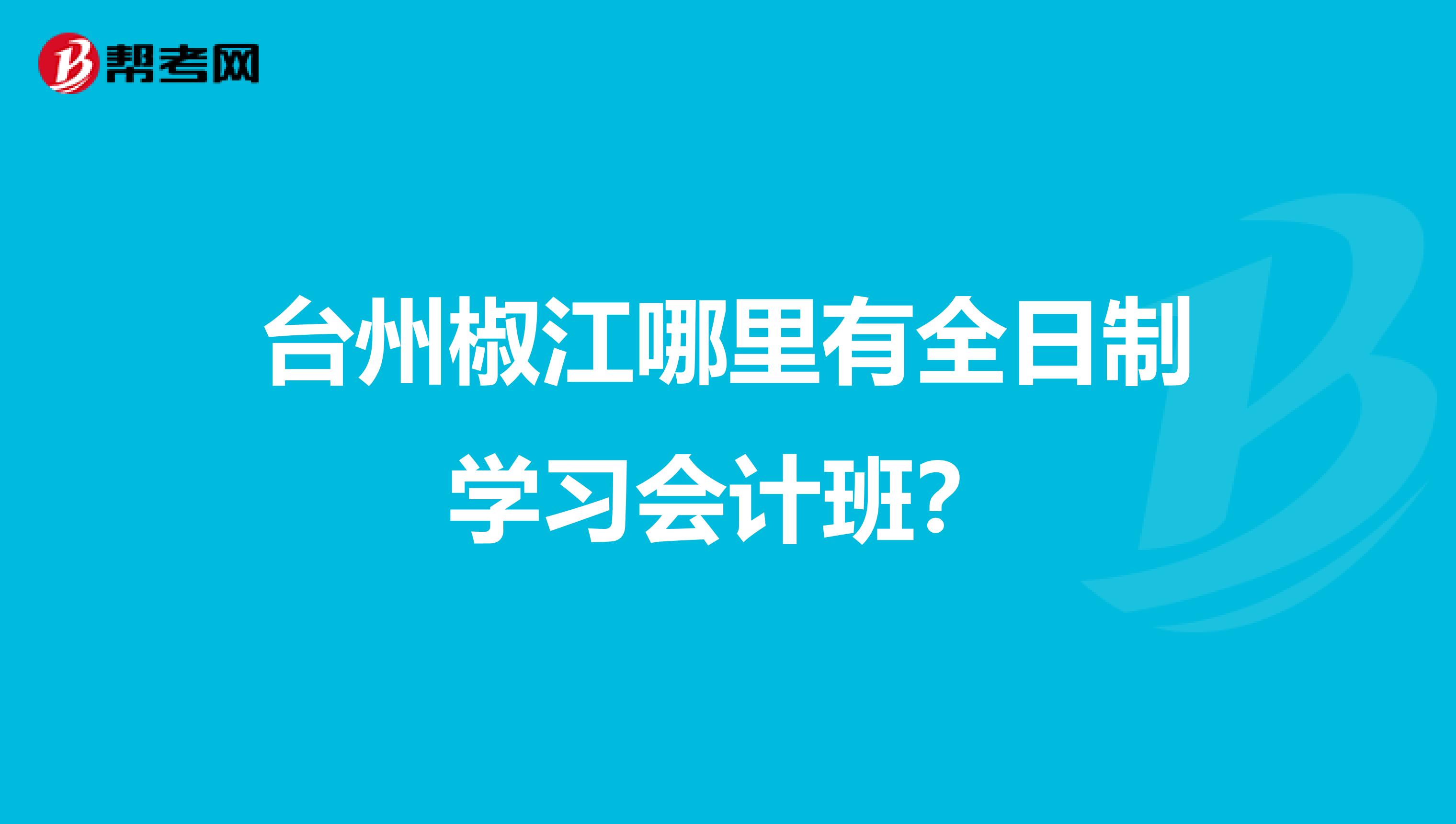 臺(tái)州椒江哪里有全日制學(xué)習(xí)會(huì)計(jì)班?