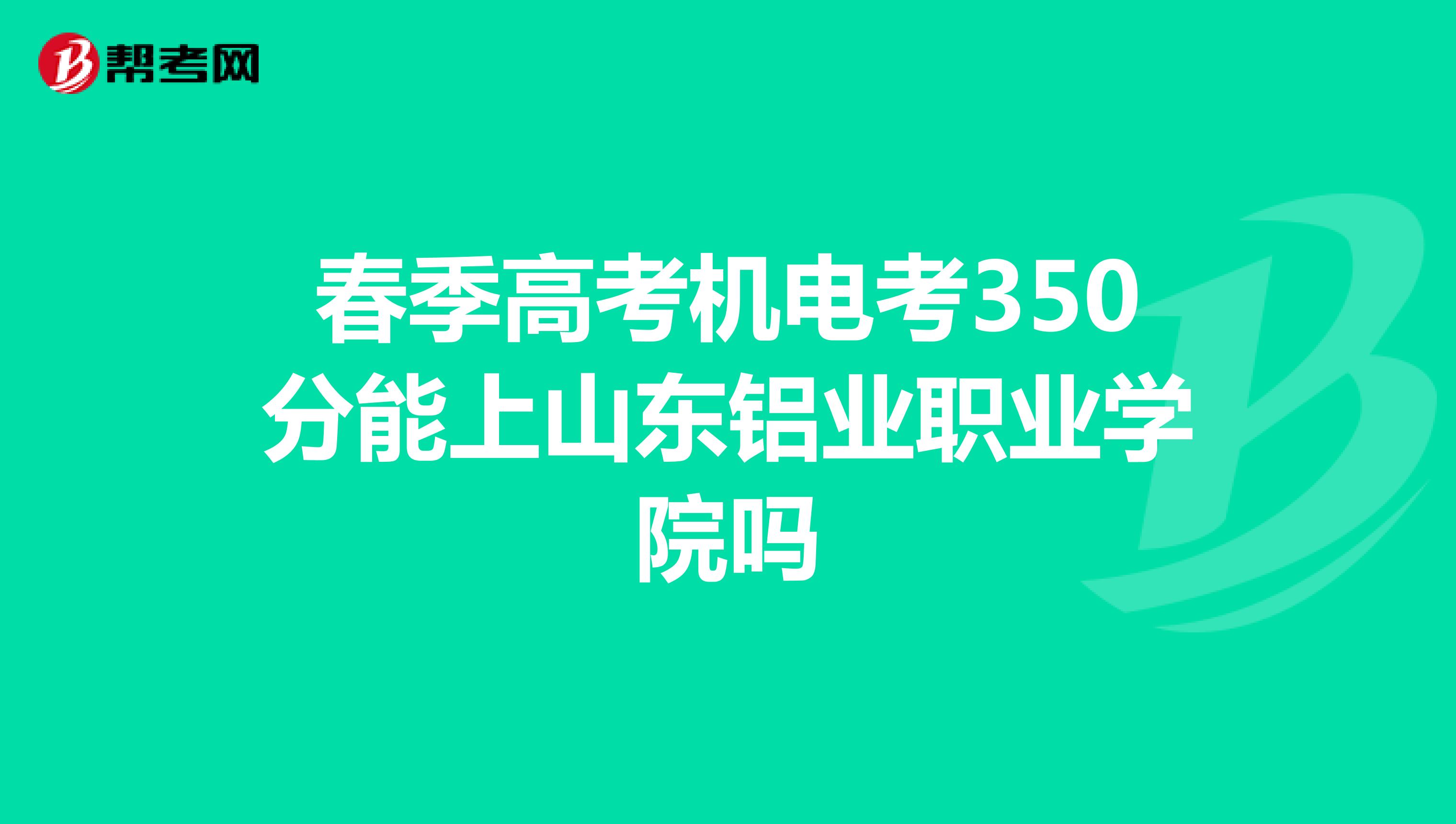 春季高考机电考350分能上山东铝业职业学院吗
