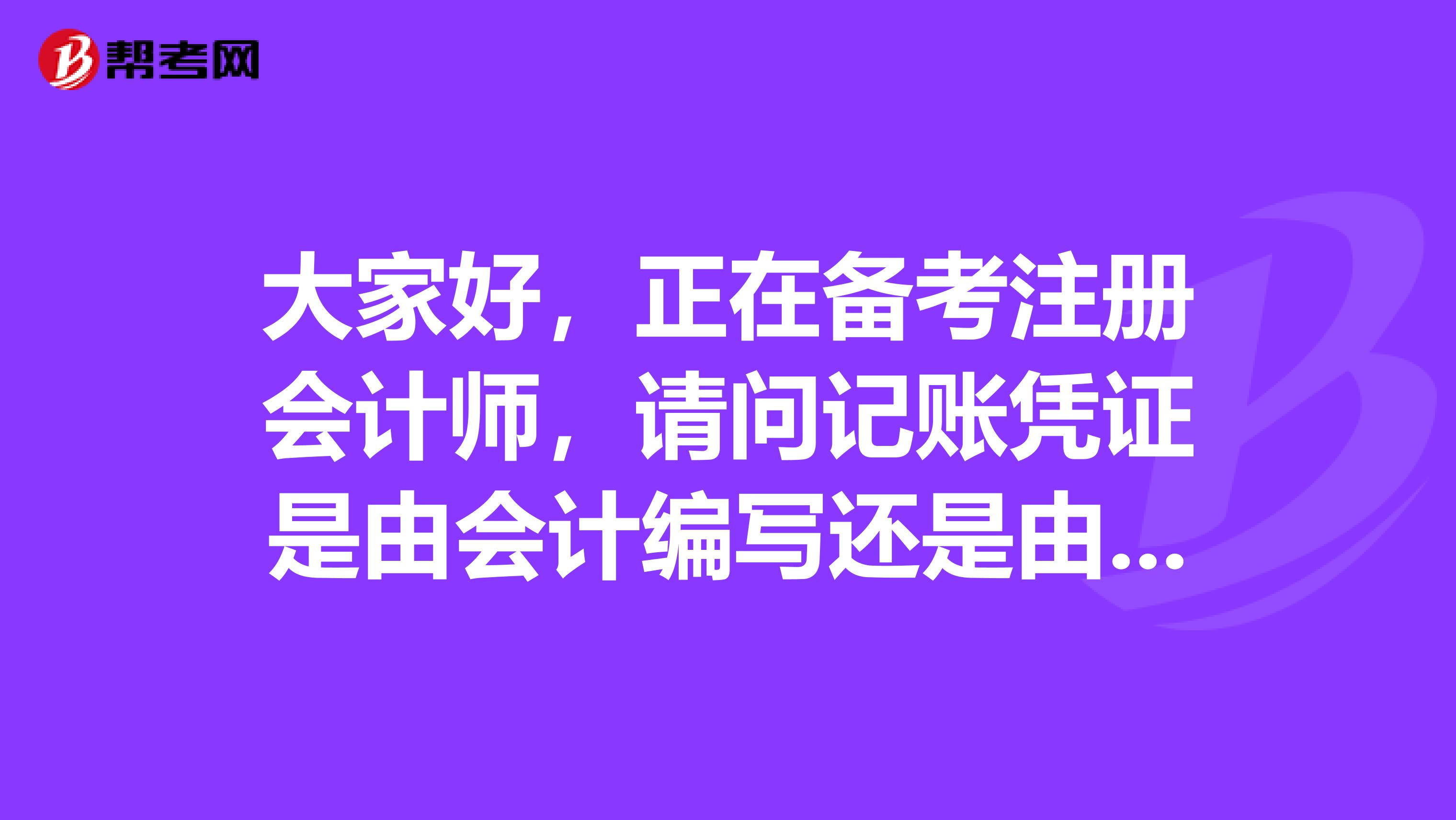 大家好，正在備考注冊會計師，請問記賬憑證是由會計編寫還是由出納編寫？