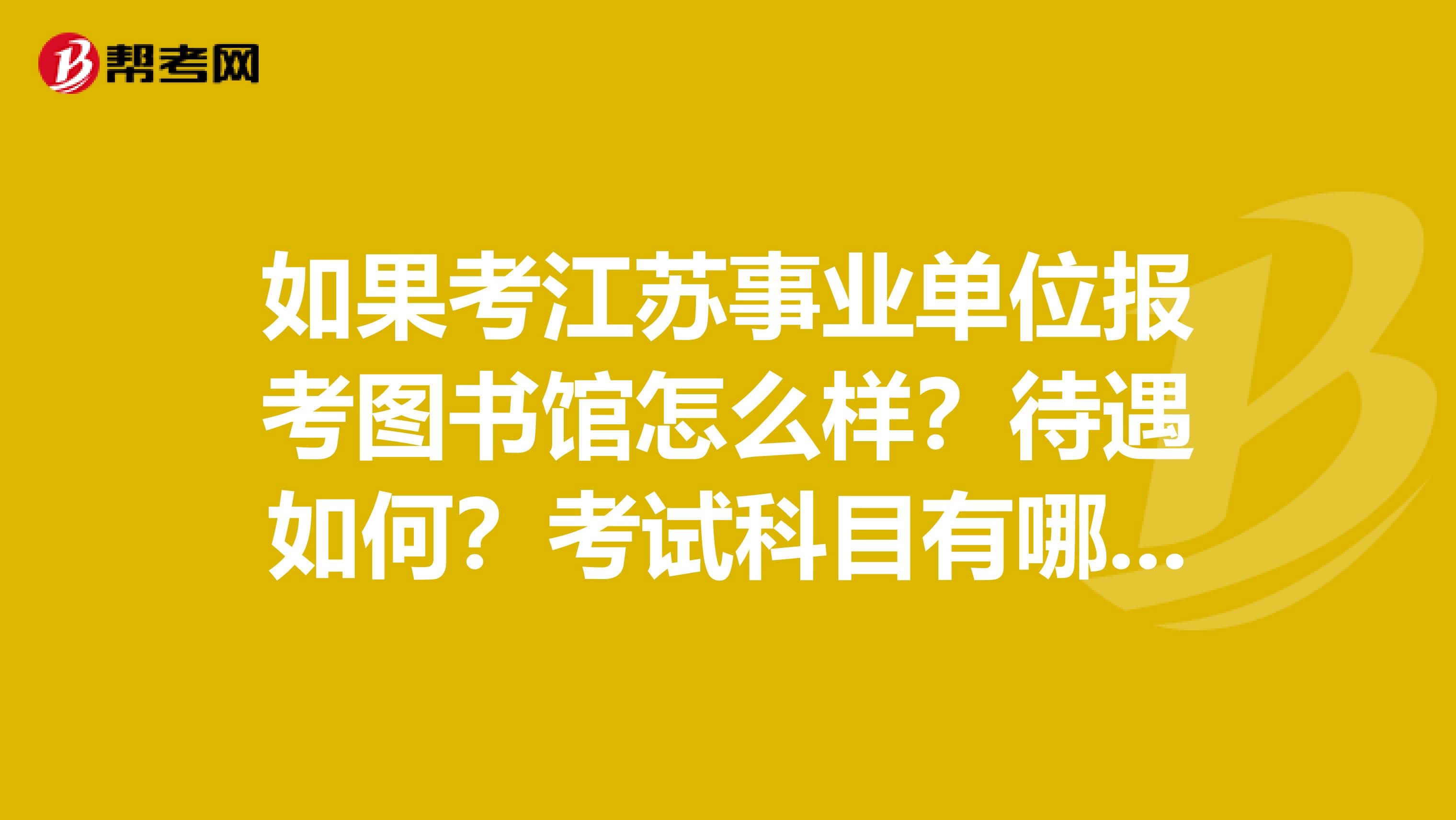如果考江苏事业单位报考图书馆怎么样?待遇如何?考试科目有哪些啊?