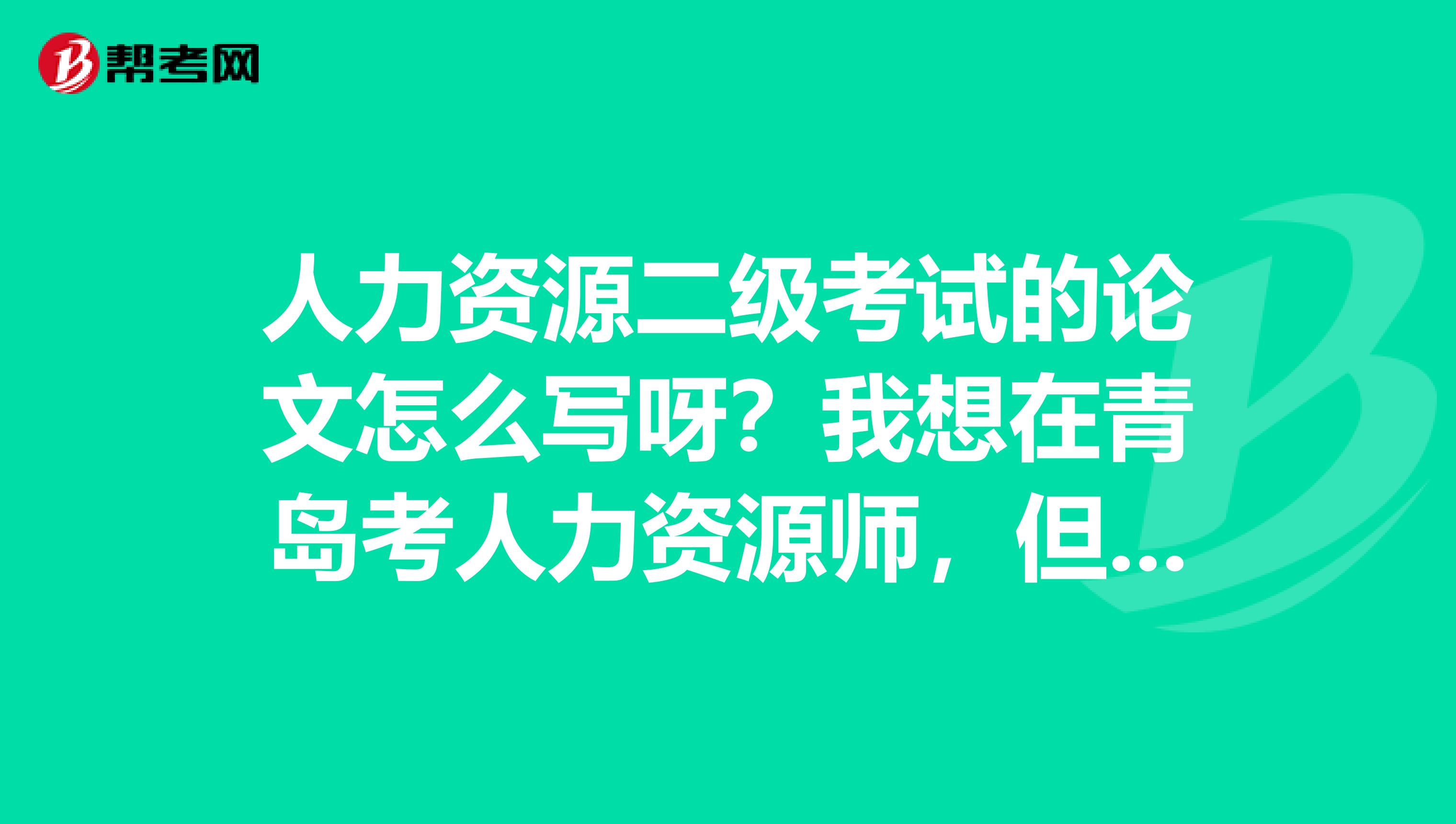 人力资源二级考试的论文怎么写呀?我想在青岛考人力资源师,但论文不知道怎么写,谁能给推荐个培训班呗
