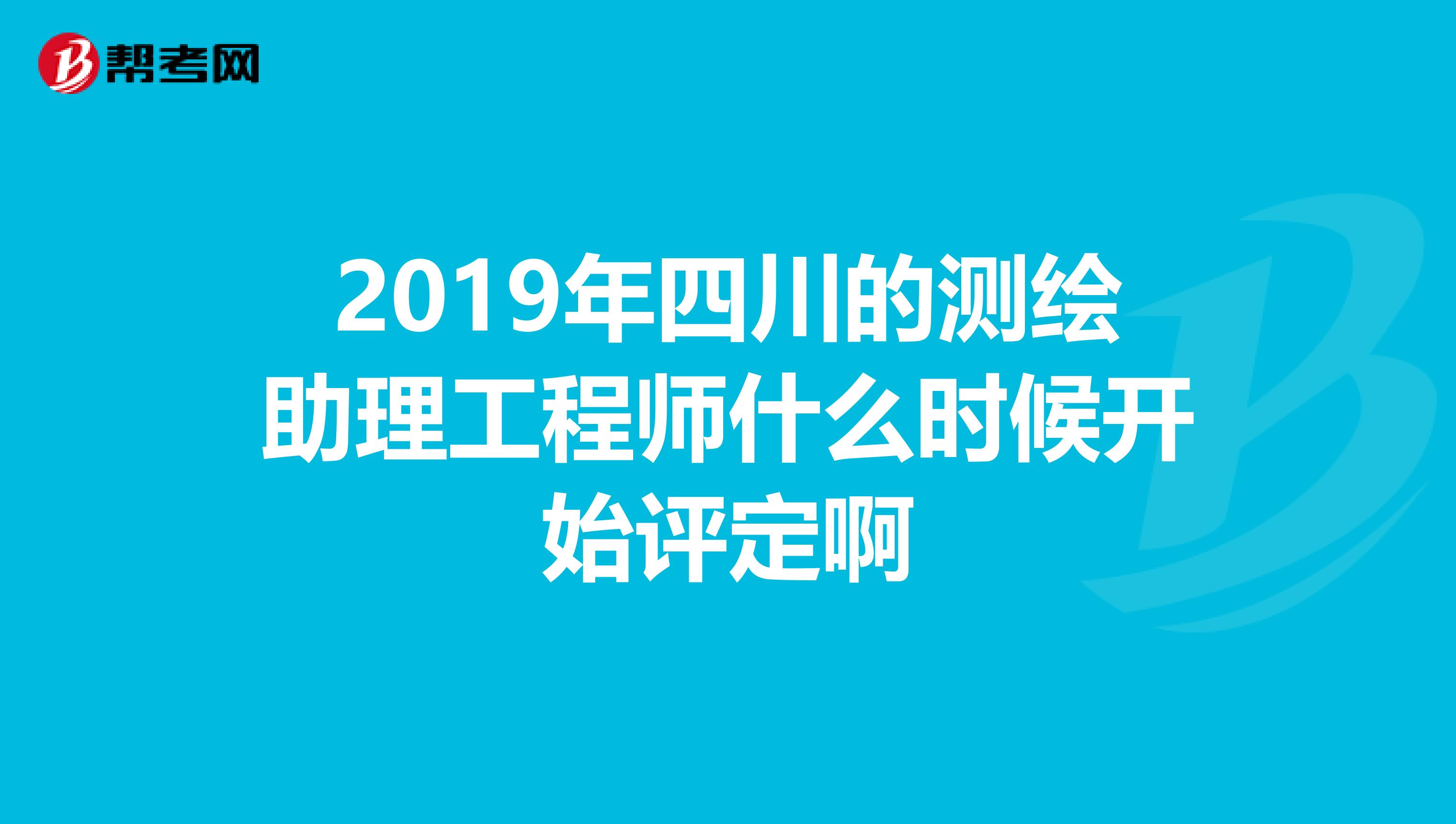 2019年四川的测绘助理工程师什么时候开始评定啊