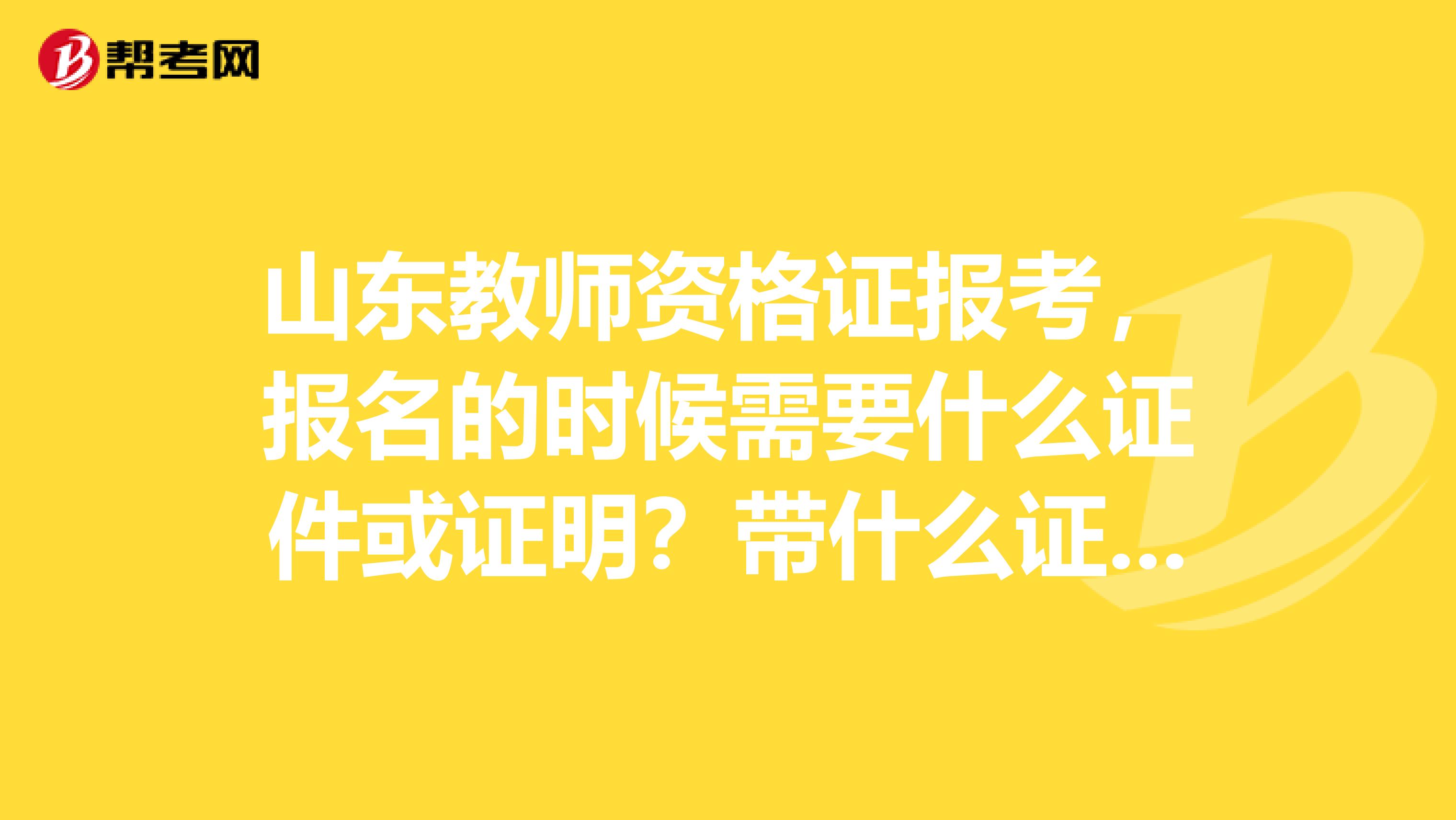 山东教师资格证报考，报名的时候需要什么证件或证明？带什么证件之类的？