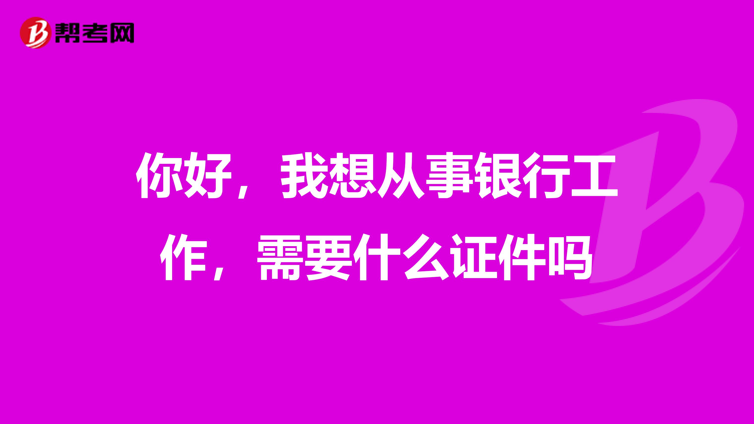 你好,我想从事银行工作,需要什么证件吗