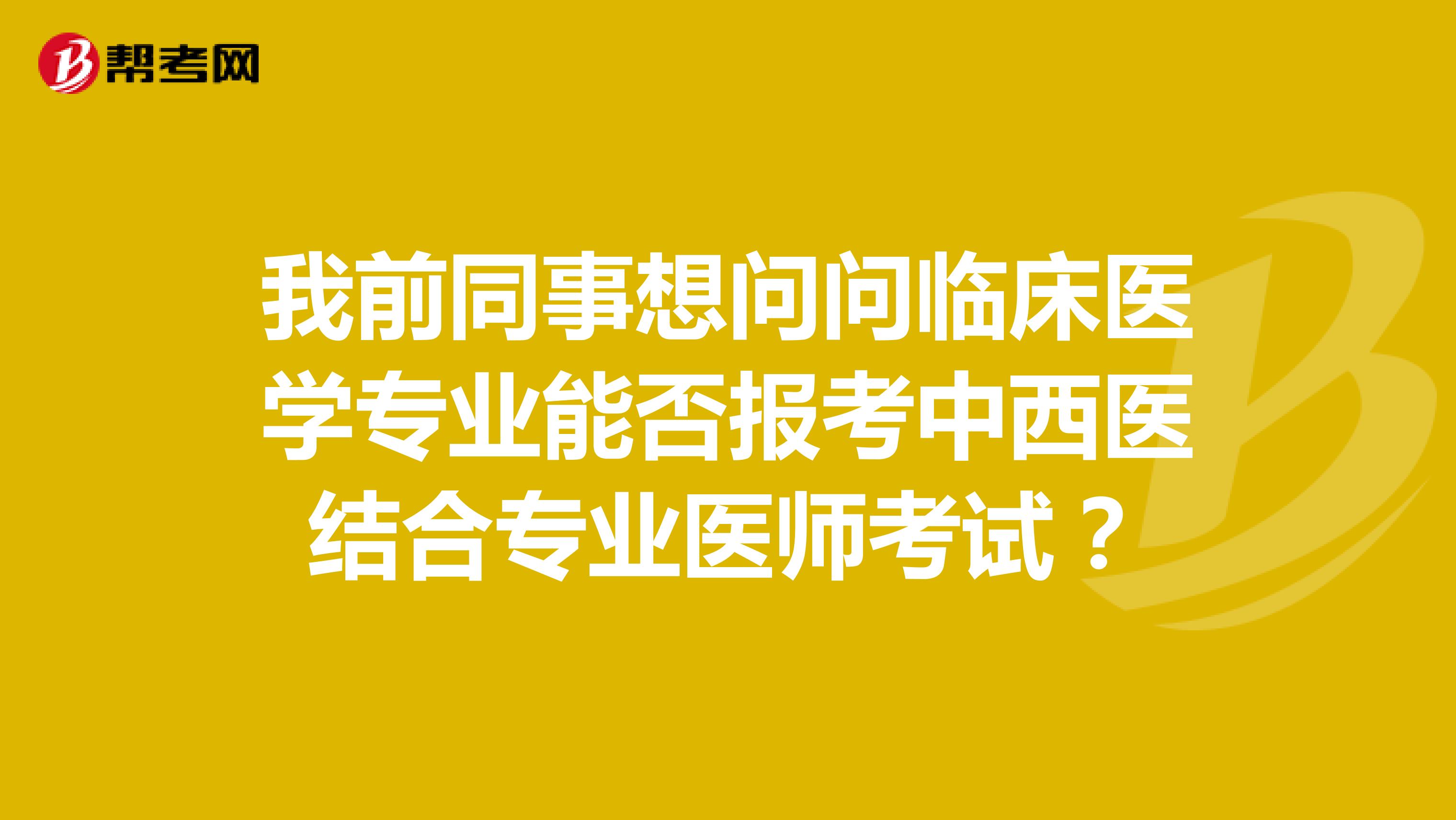我前同事想问问临床医学专业能否报考中西医结合专业医师考试?