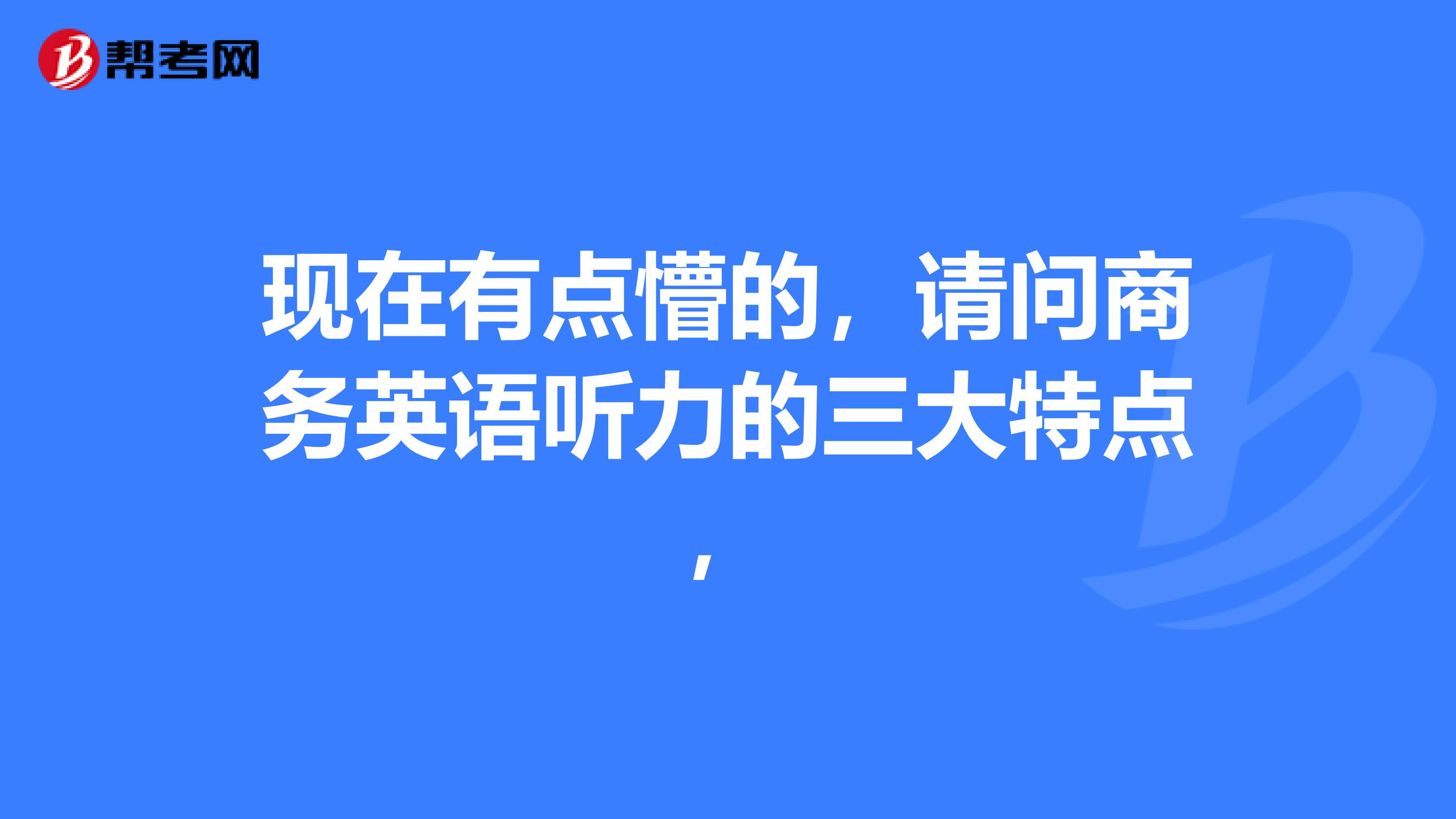 现在有点懵的，请问商务英语听力的三大特点，