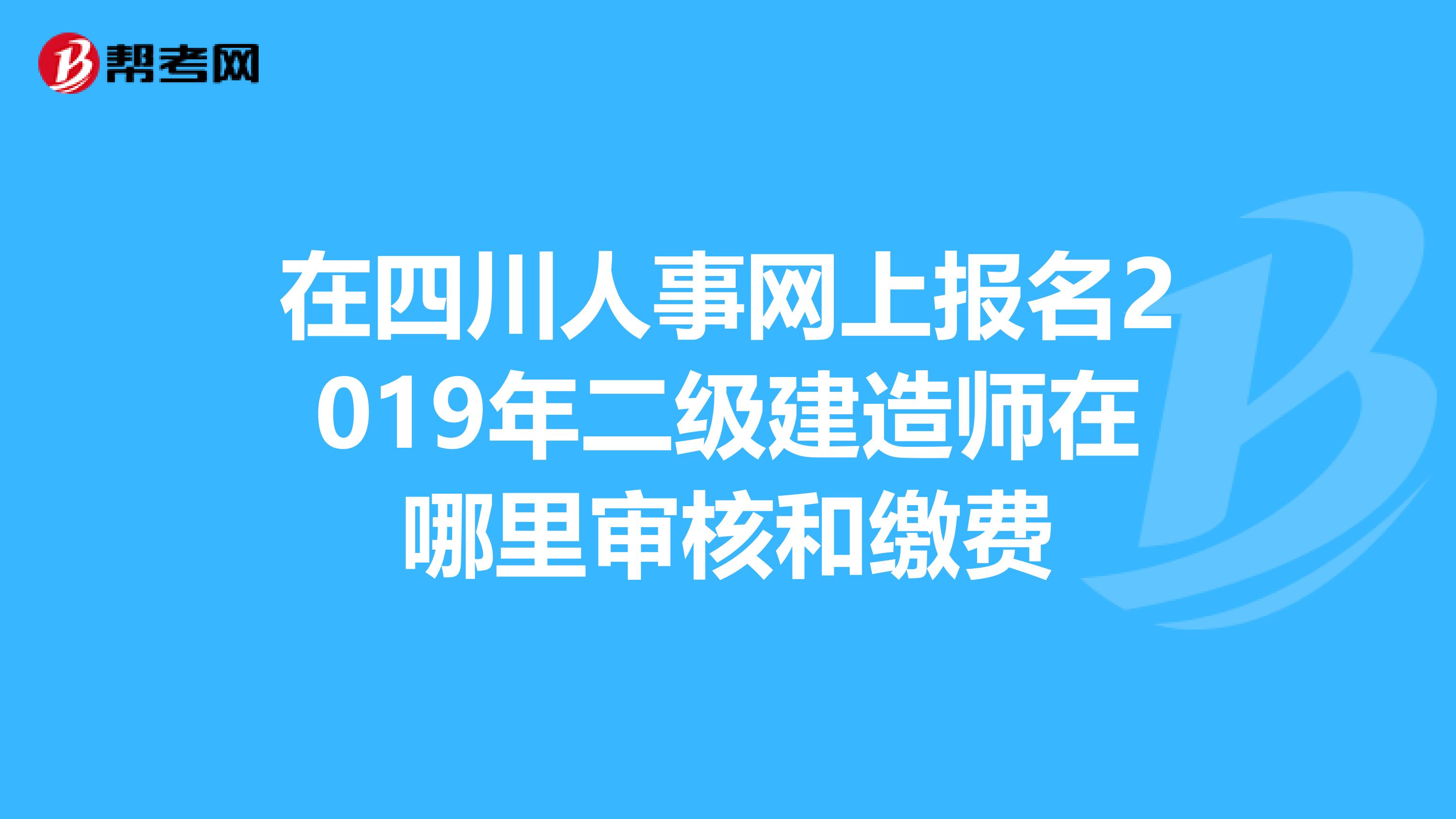 在四川人事网上报名2019年二级建造师在哪里审核和缴费