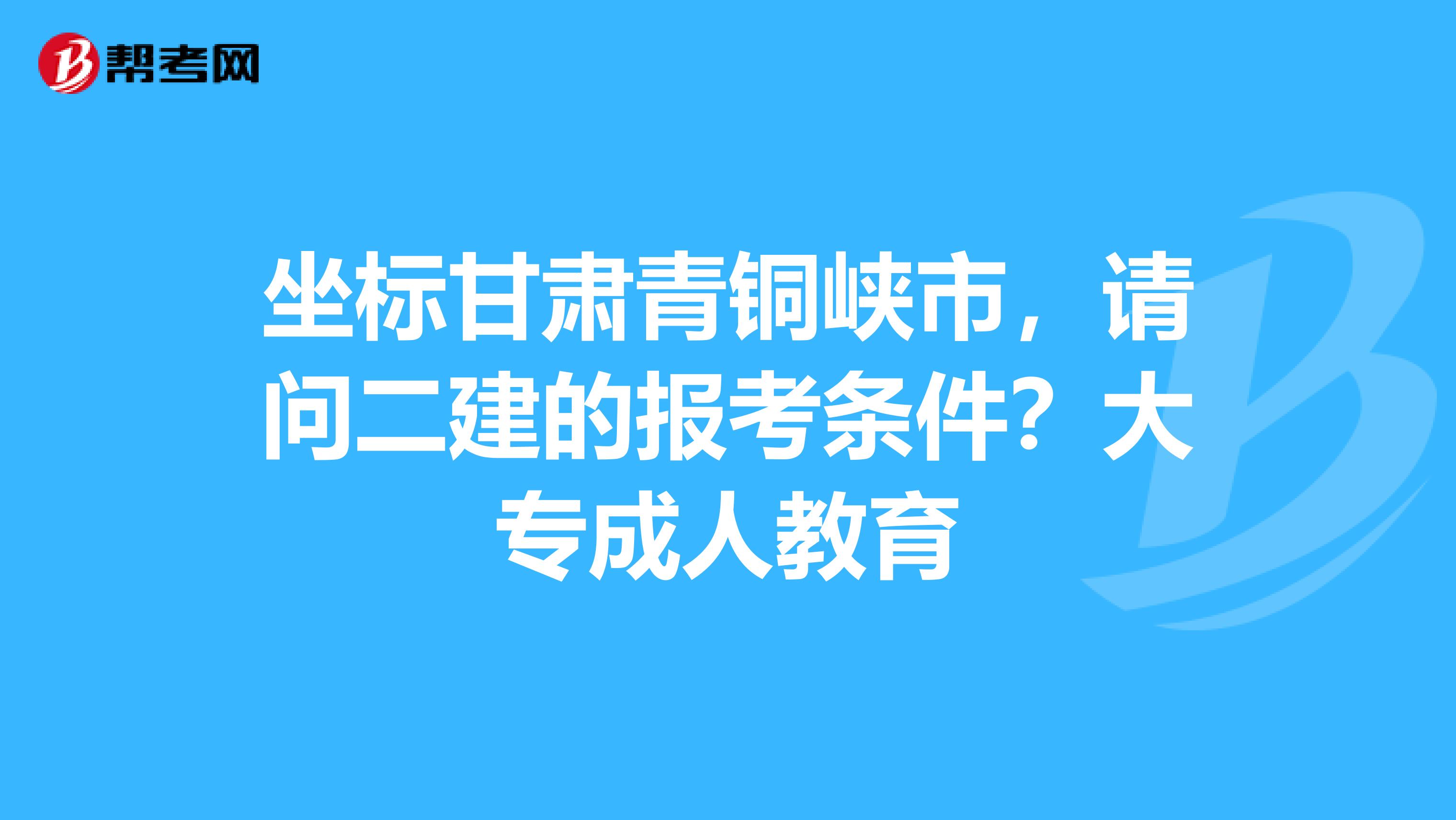 坐标甘肃青铜峡市，请问二建的报考条件？大专成人教育