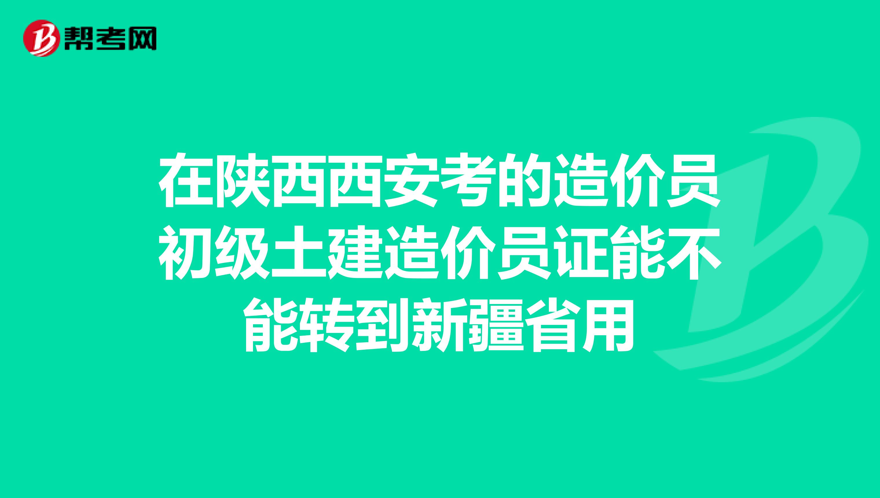 在陕西西安考的造价员初级土建造价员证能不能转到新疆省用