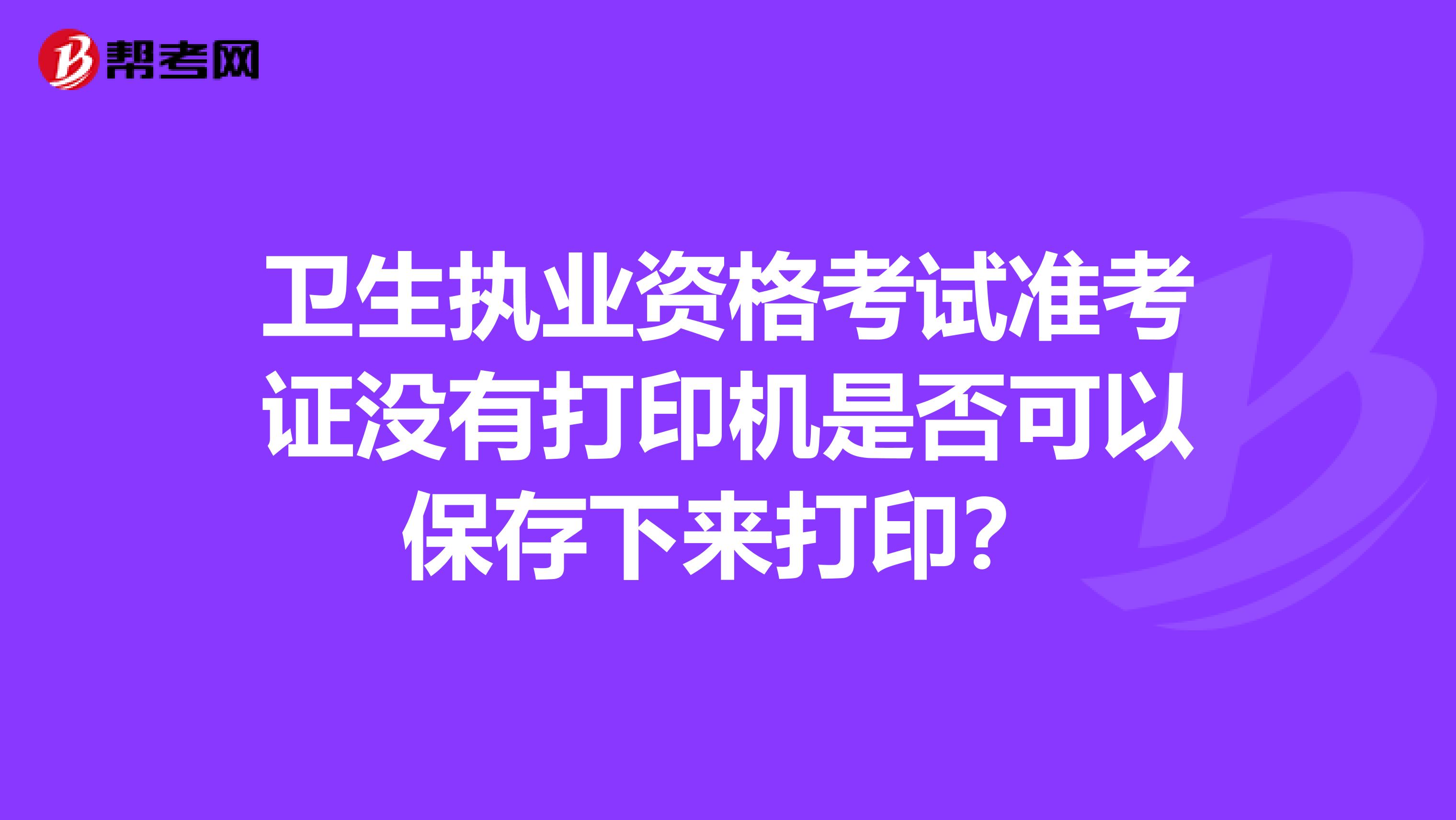 衛(wèi)生執(zhí)業(yè)資格考試準(zhǔn)考證沒有打印機(jī)是否可以保存下來打??？