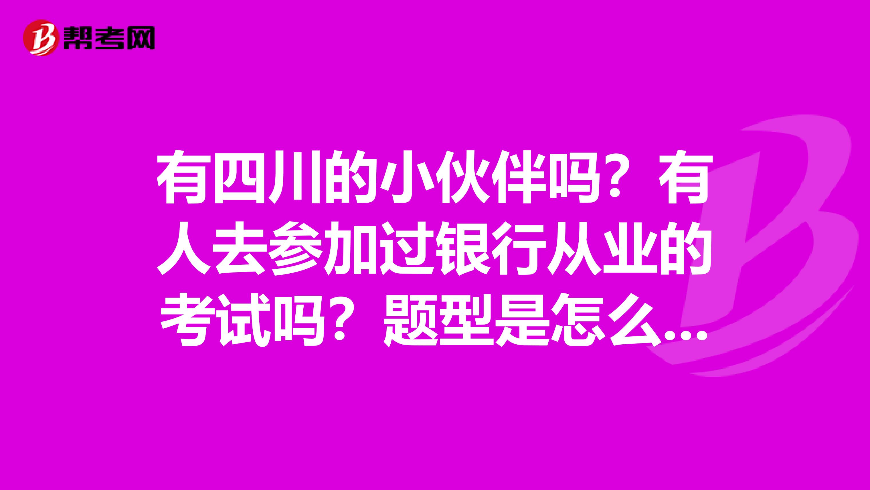 有四川的小伙伴嗎？有人去參加過銀行從業(yè)的考試嗎？題型是怎么樣的呢？