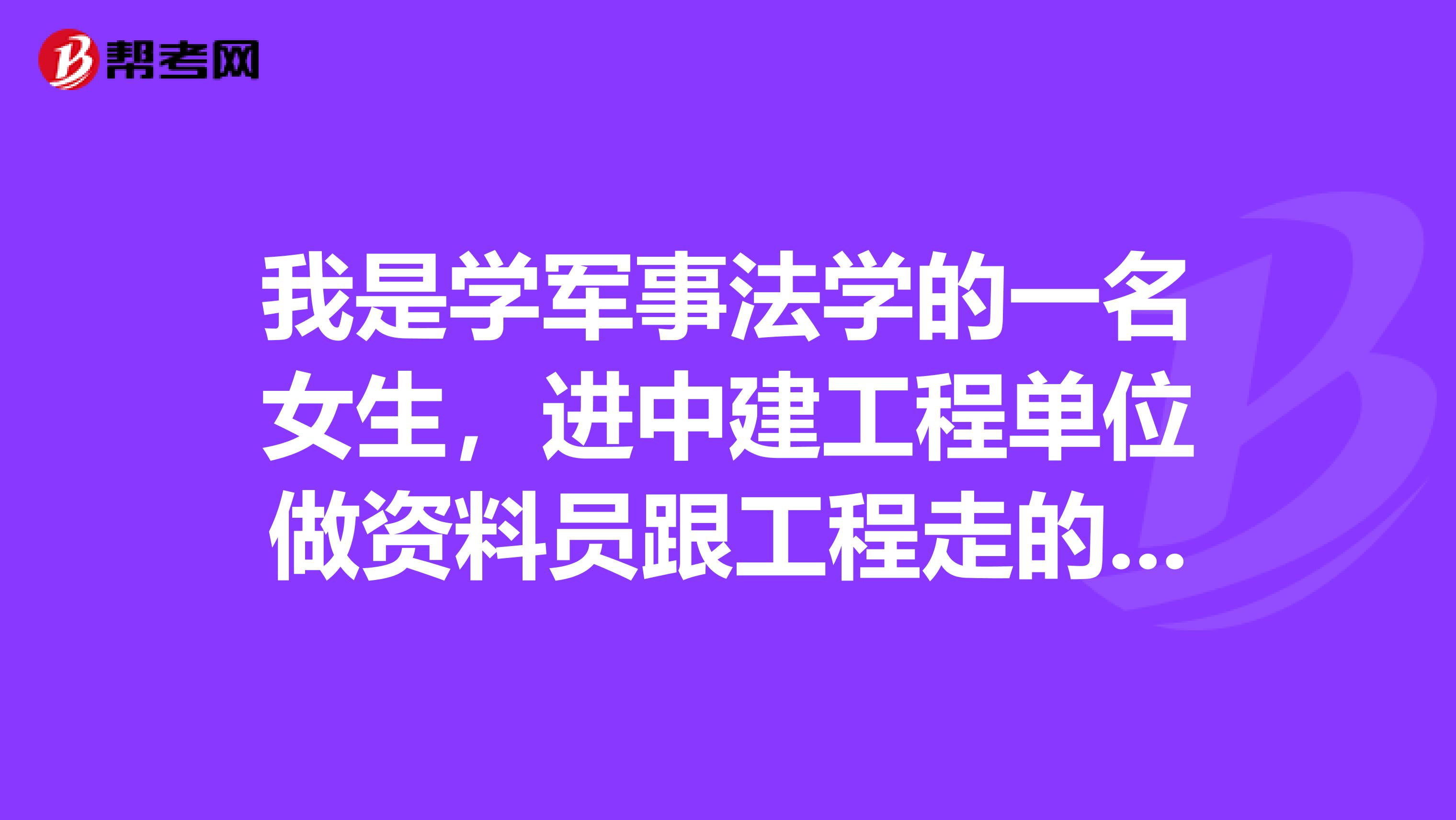 我是学军事法学的一名女生，进中建工程单位做资料员跟工程走的那种可以吗