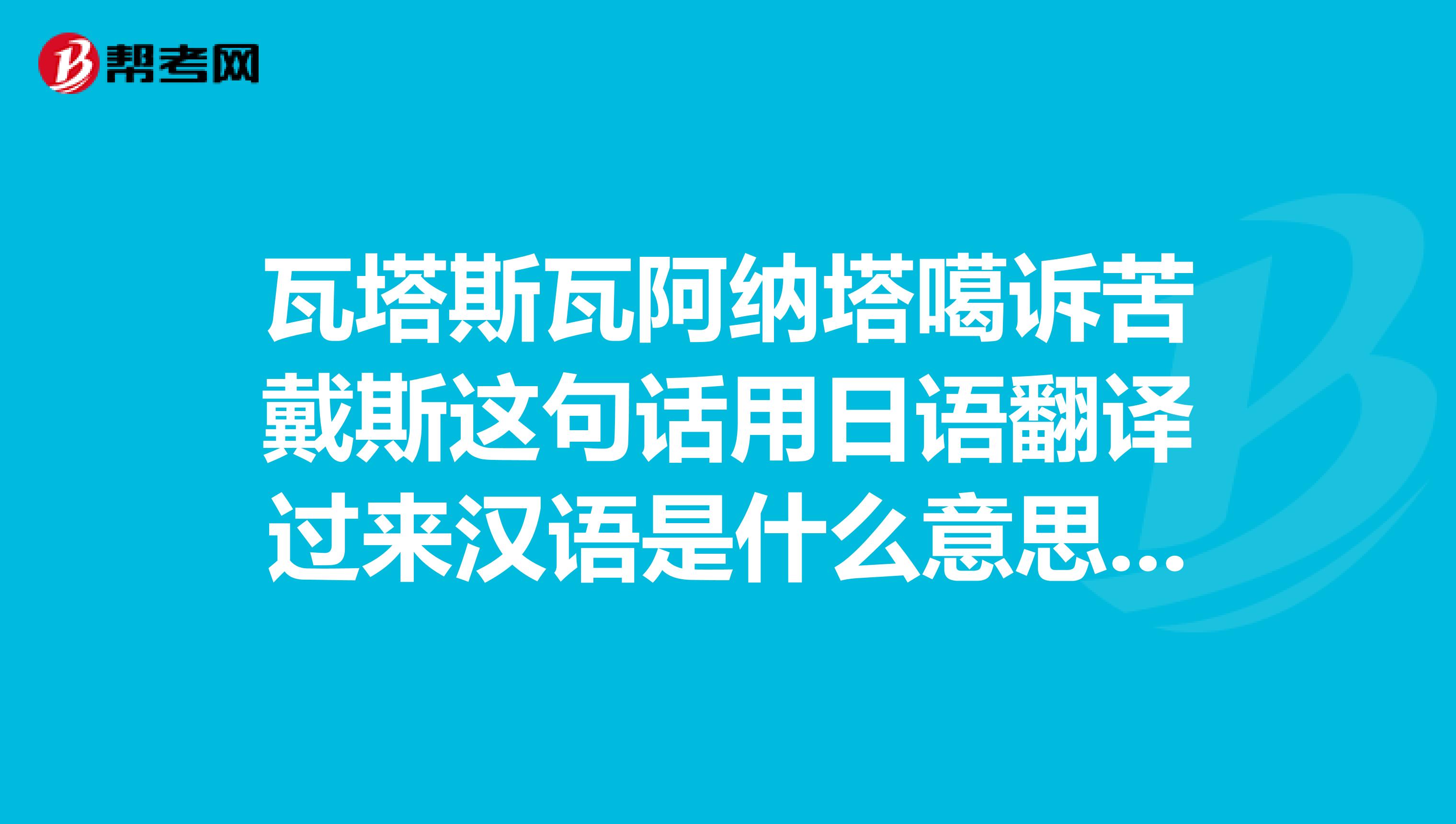 瓦塔斯瓦阿纳塔噶诉苦戴斯这句话用日语翻译过来汉语是什么意思求教