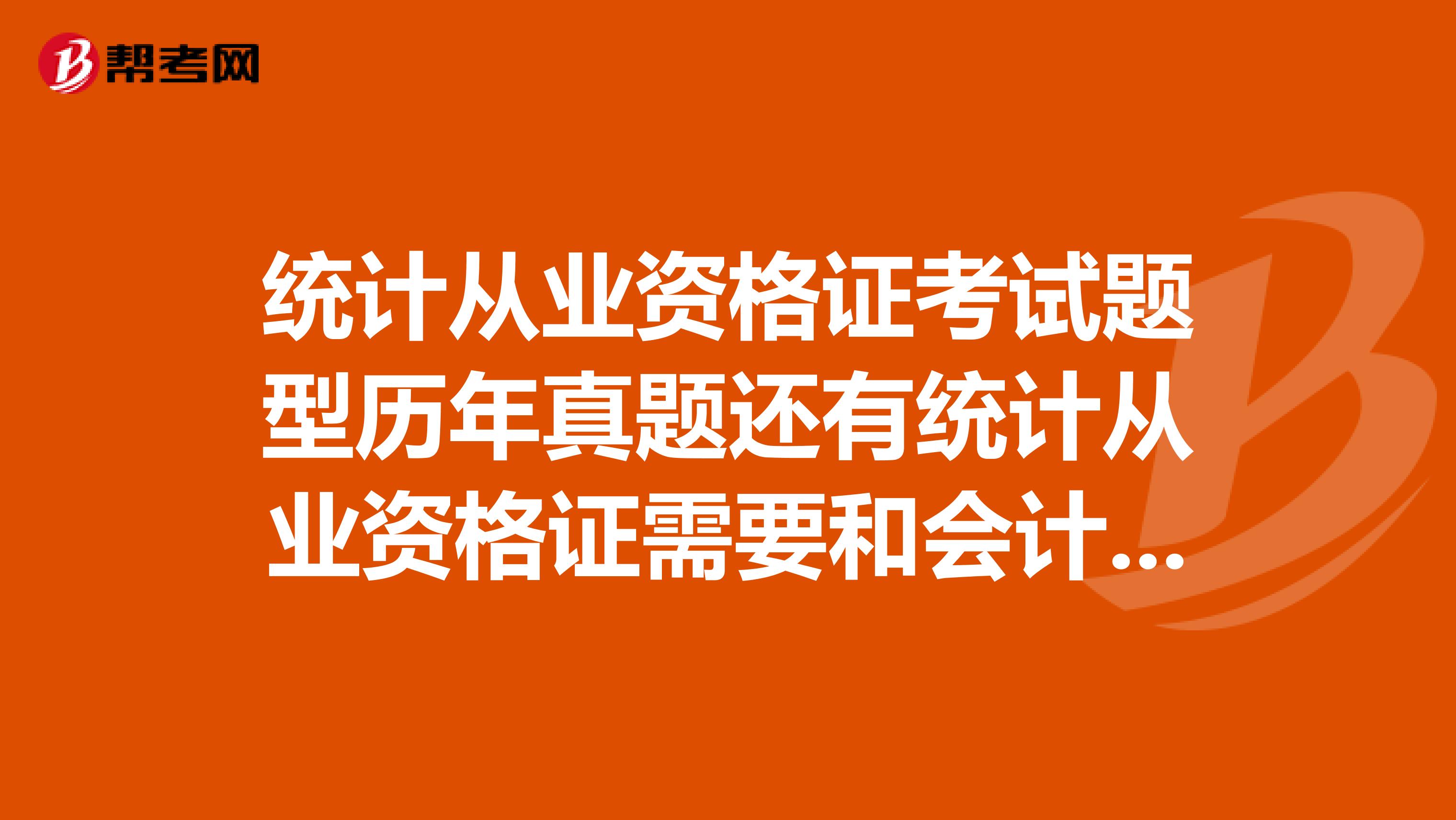 统计从业资格证考试题型历年真题还有统计从业资格证需要和会计证一样年检什么的吗?