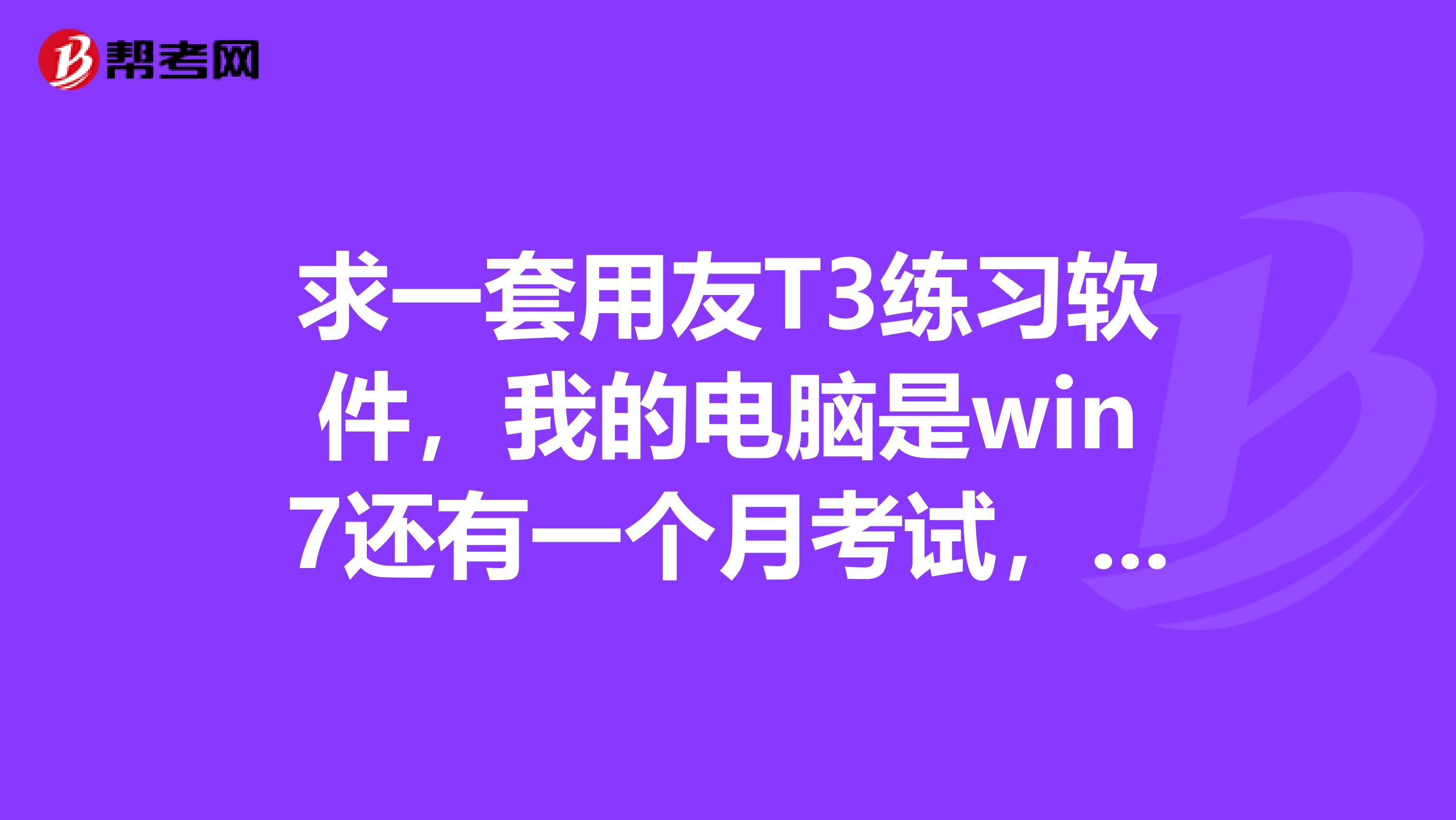 求一套用友T3练习软件,我的电脑是win7还有一个月考试,我想实际练习一下会计电算化跪求