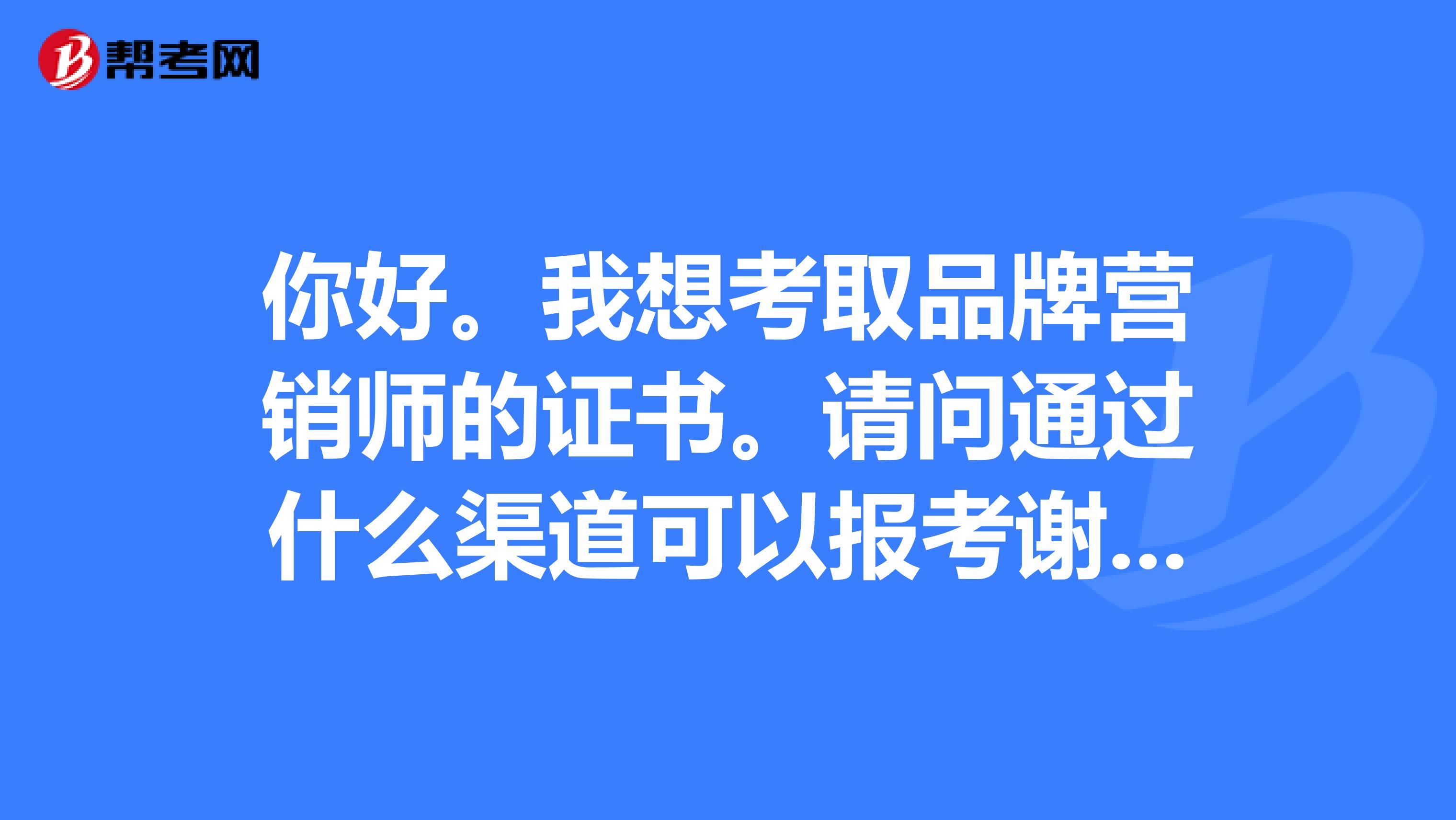 你好。我想考取品牌营销师的证书。请问通过什么渠道可以报考谢谢。