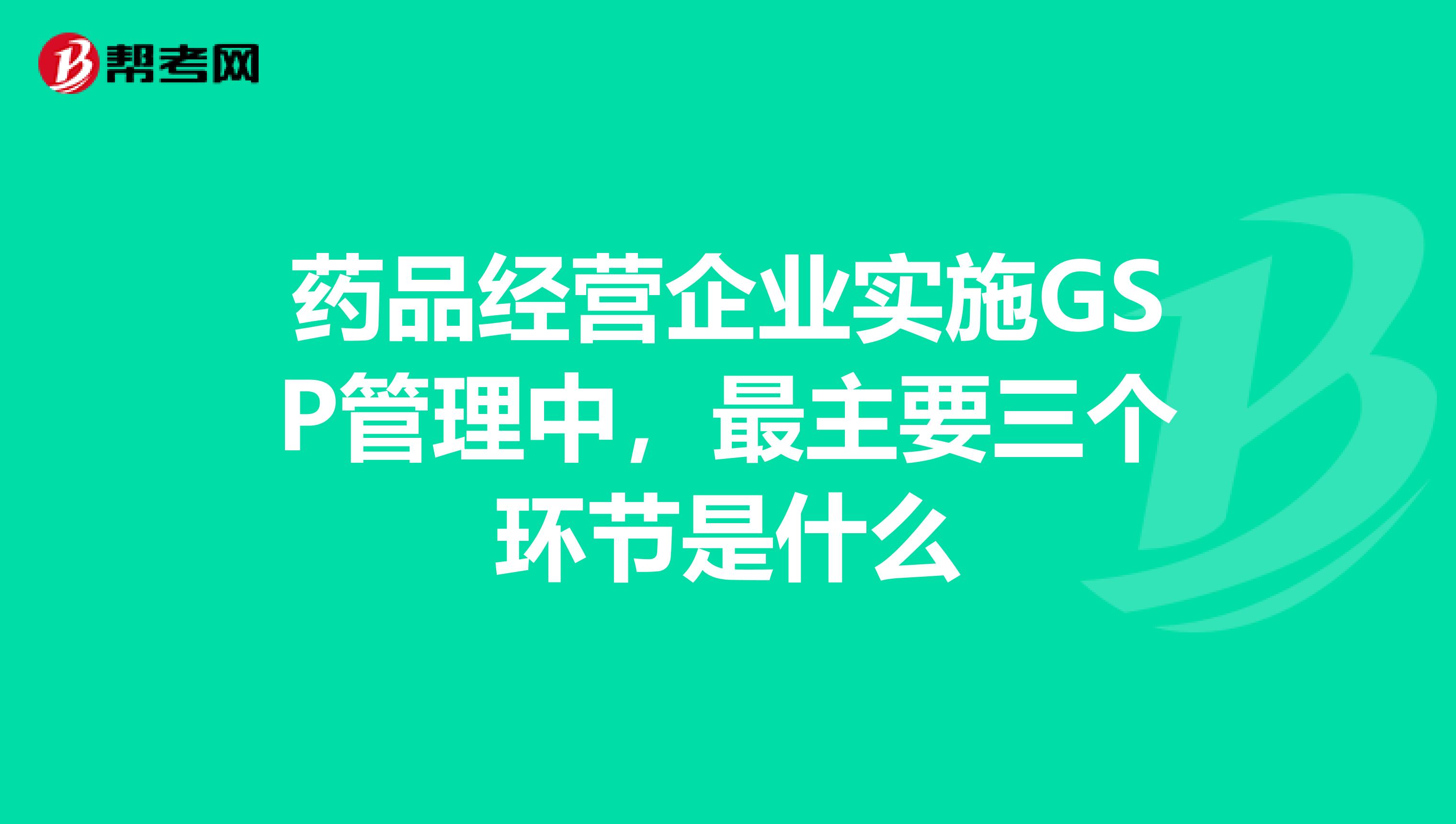 药品经营企业实施GSP管理中,最主要三个环节是什么