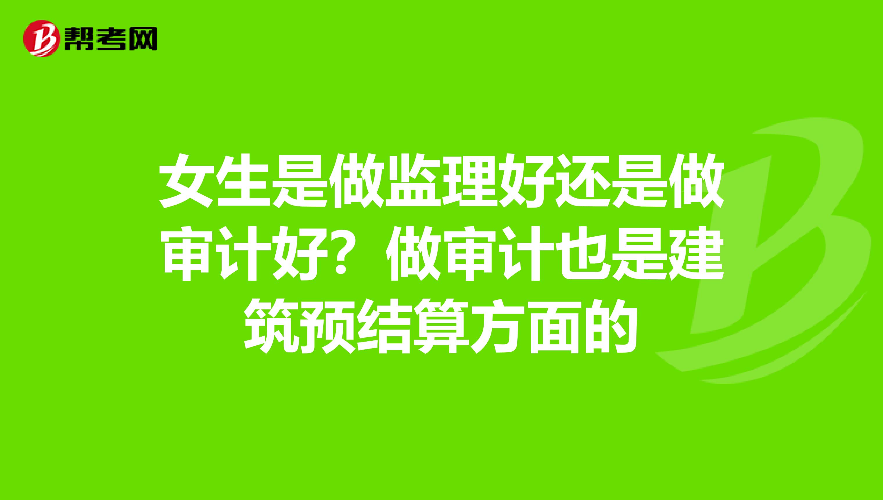女生是做监理好还是做审计好?做审计也是建筑预结算方面的