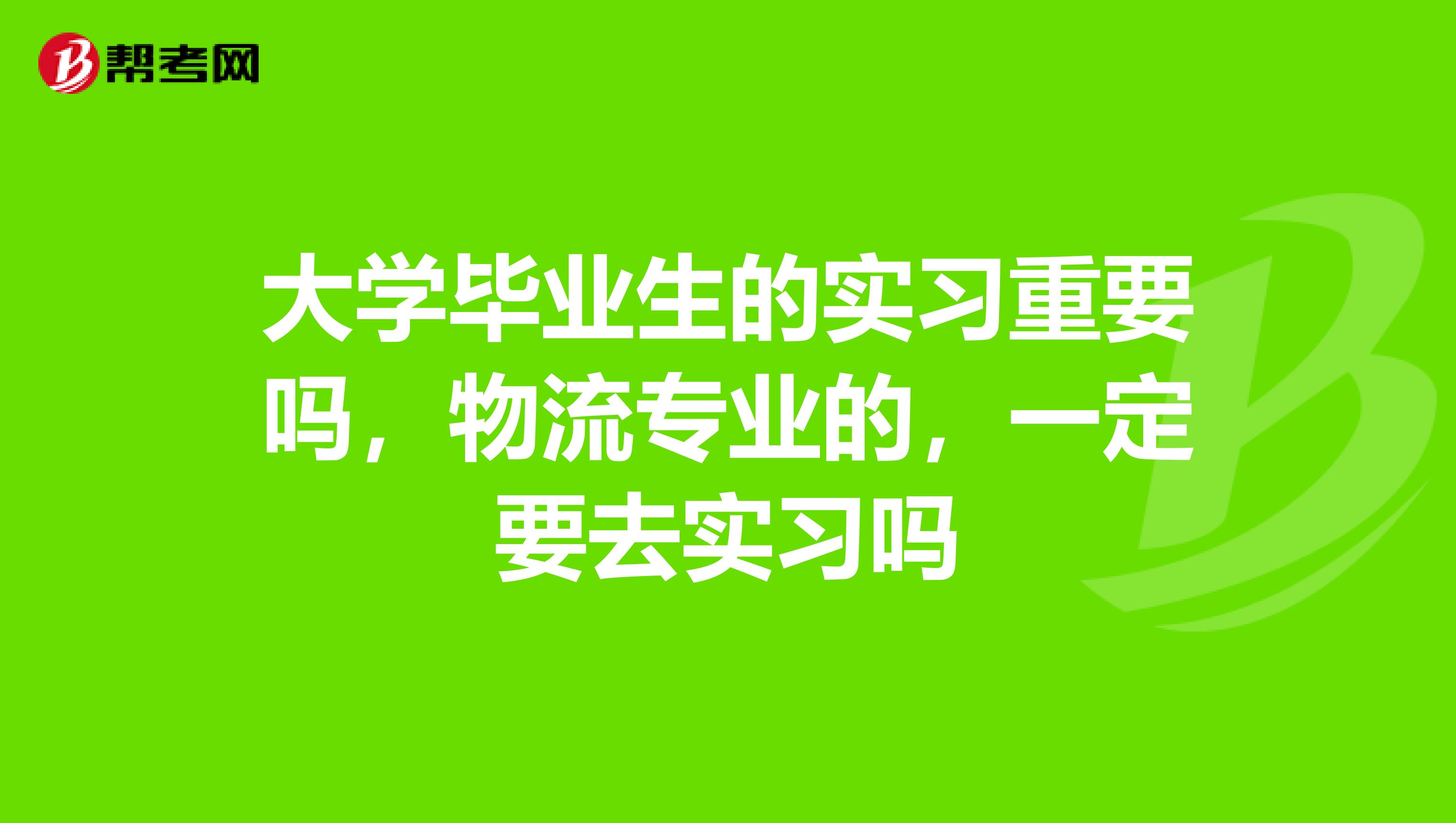 大学毕业生的实习重要吗，物流专业的，一定要去实习吗