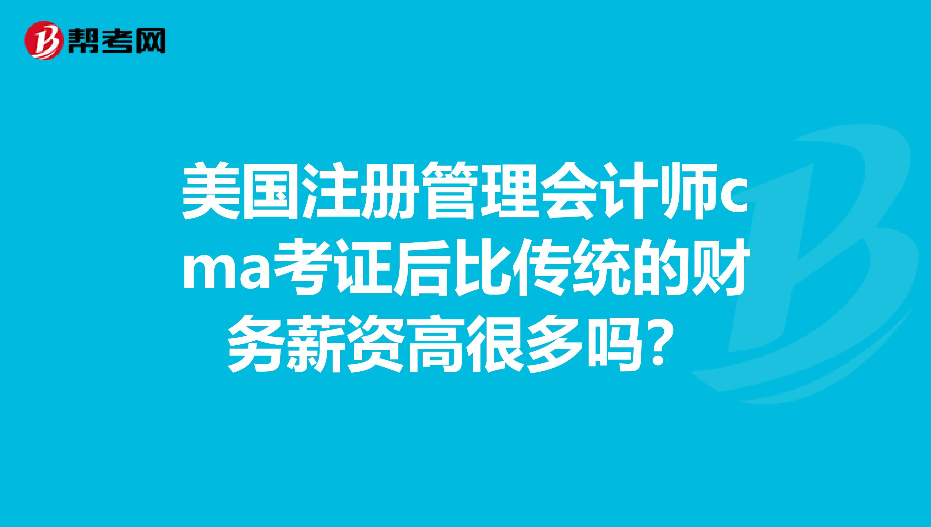 美國注冊管理會計(jì)師cma考證后比傳統(tǒng)的財務(wù)薪資高很多嗎？