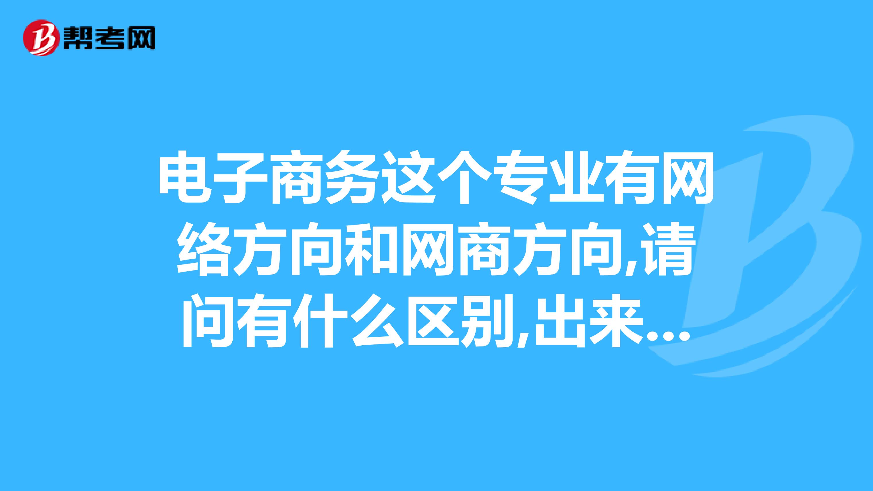 电子商务这个专业有网络方向和网商方向,请问有什么区别,出来之后分别是做什么的