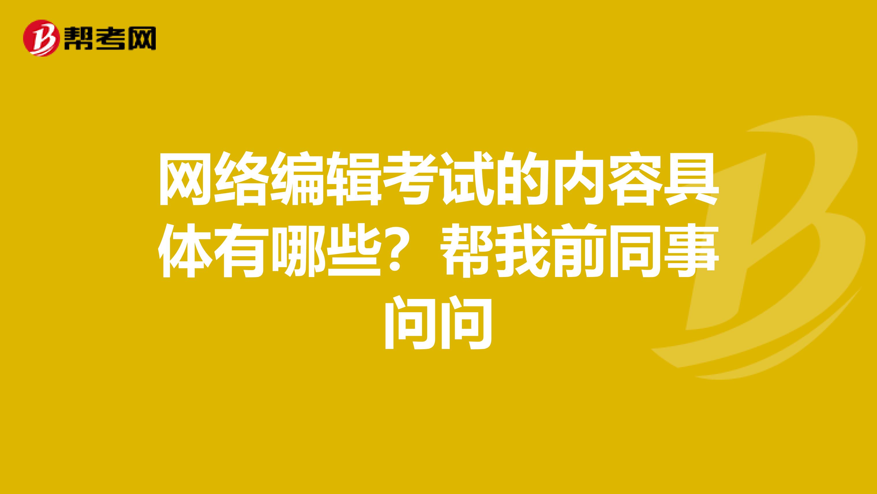 网络编辑考试的内容具体有哪些?帮我前同事问问