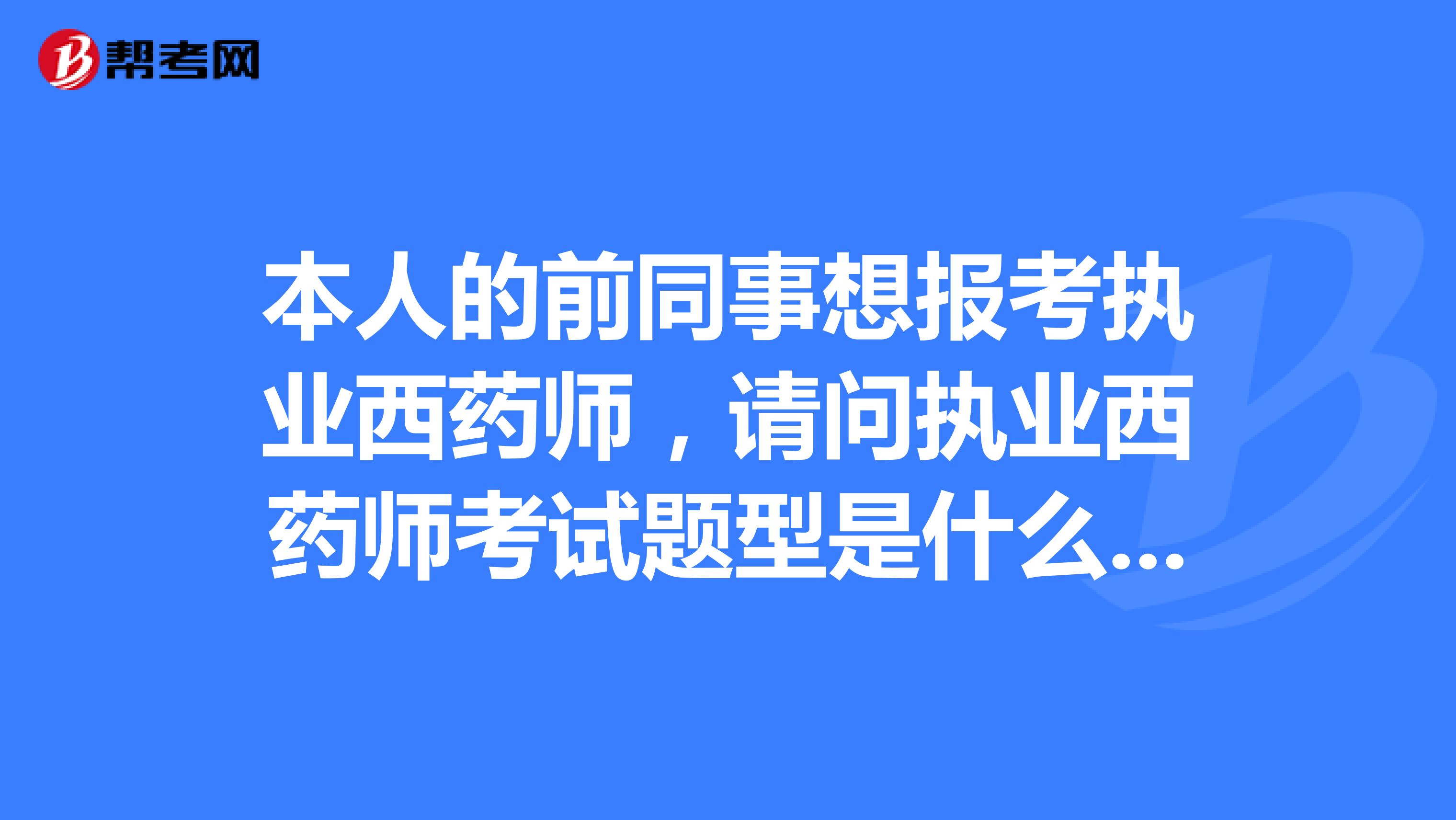 本人的前同事想报考执业西药师,请问执业西药师考试题型是什么样的啊?