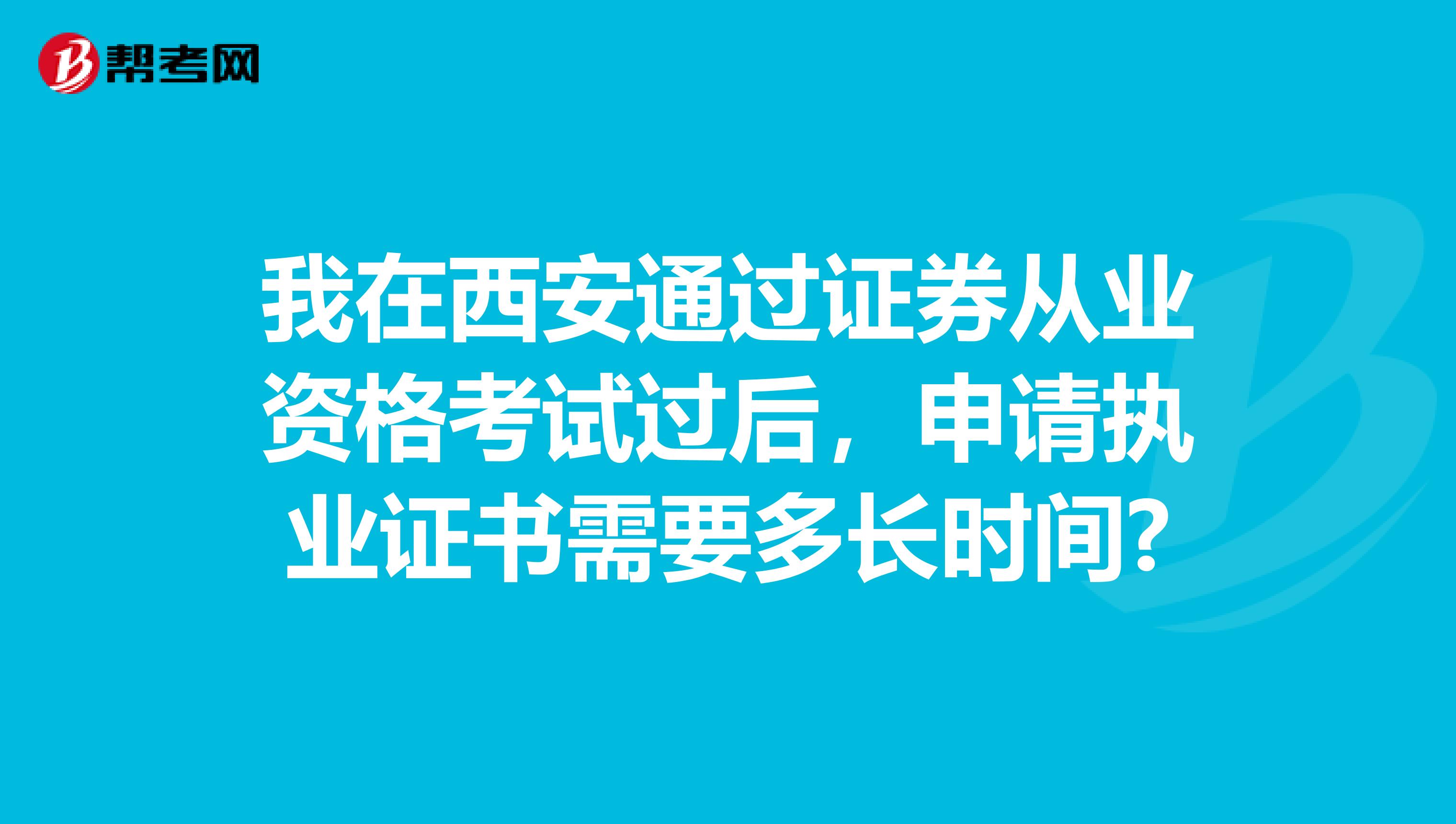 我在西安通过证券从业资格考试过后,申请执业证书需要多长时间?
