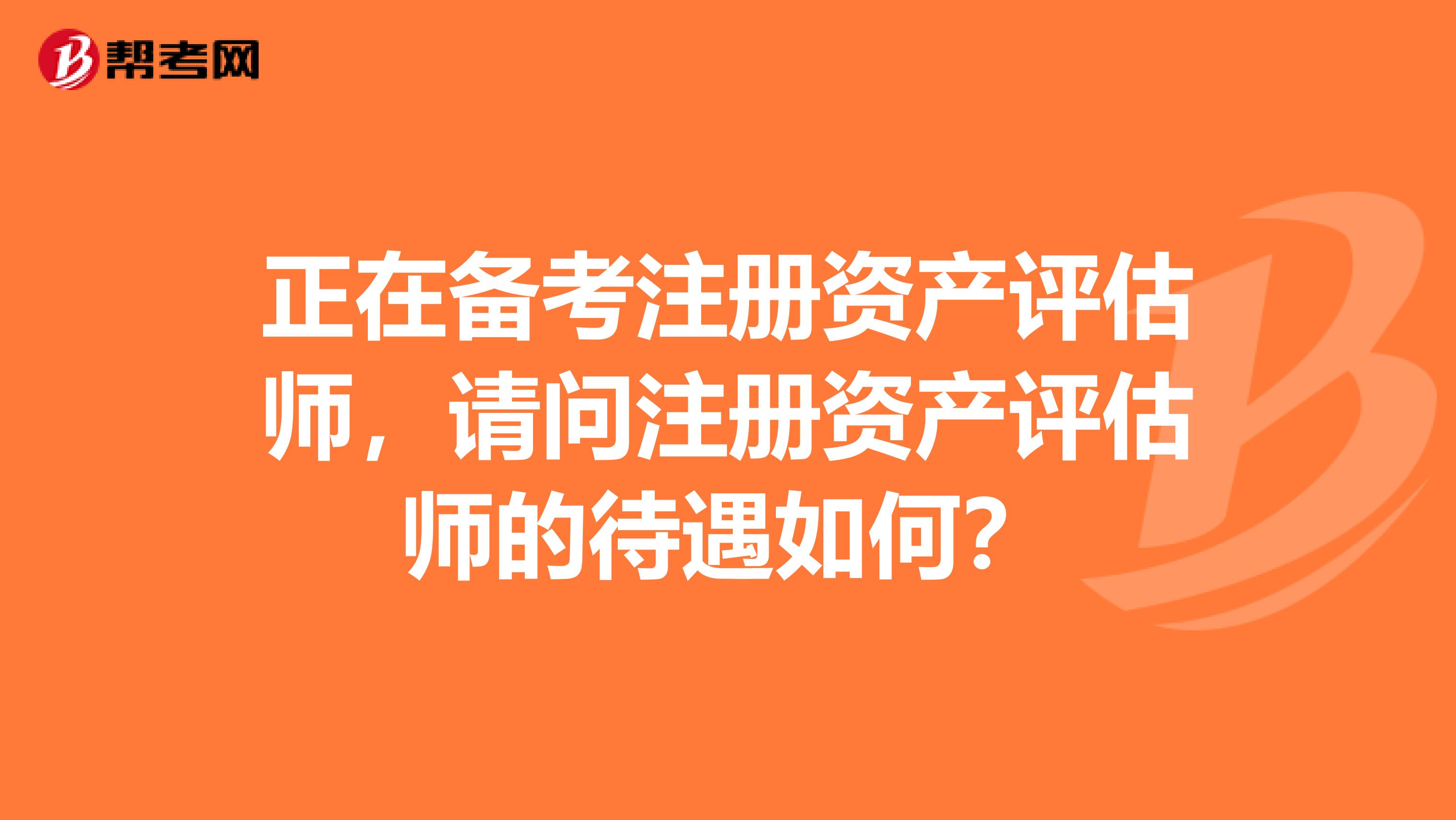 正在備考注冊(cè)資產(chǎn)評(píng)估師，請(qǐng)問(wèn)注冊(cè)資產(chǎn)評(píng)估師的待遇如何？