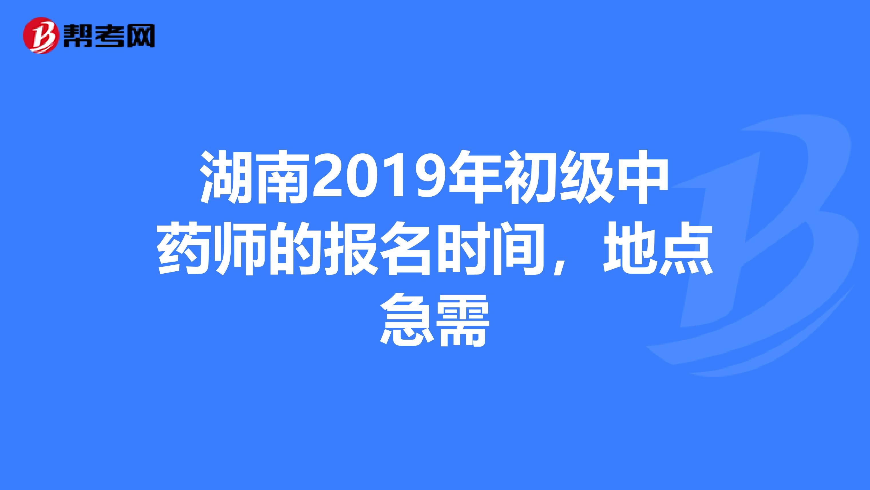 湖南2019年初级中药师的报名时间,地点急需