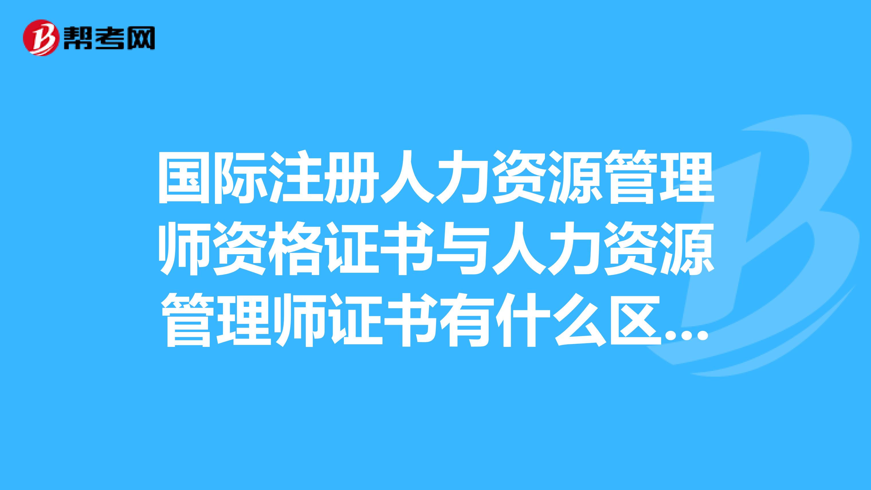 國際注冊人力資源管理師資格證書與人力資源管理師證書有什么區別?