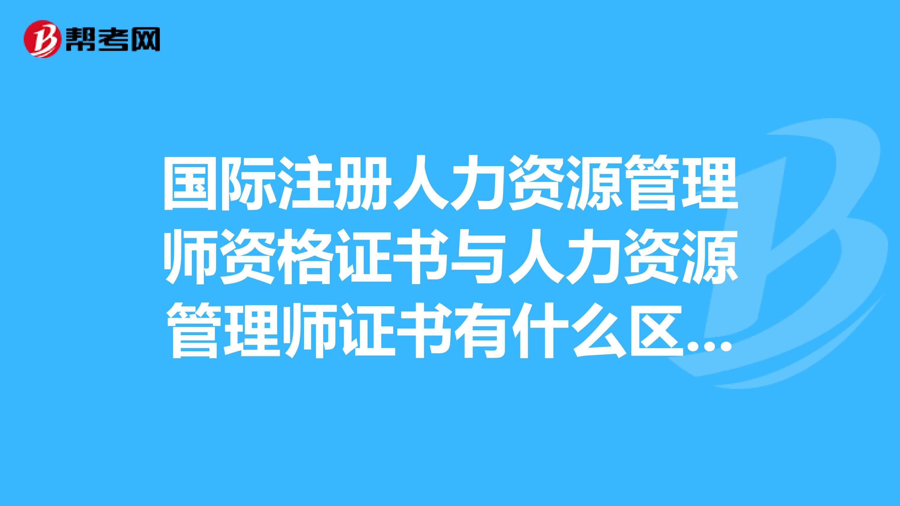 国际注册人力资源管理师资格证书与人力资源管理师证书有什么区别?