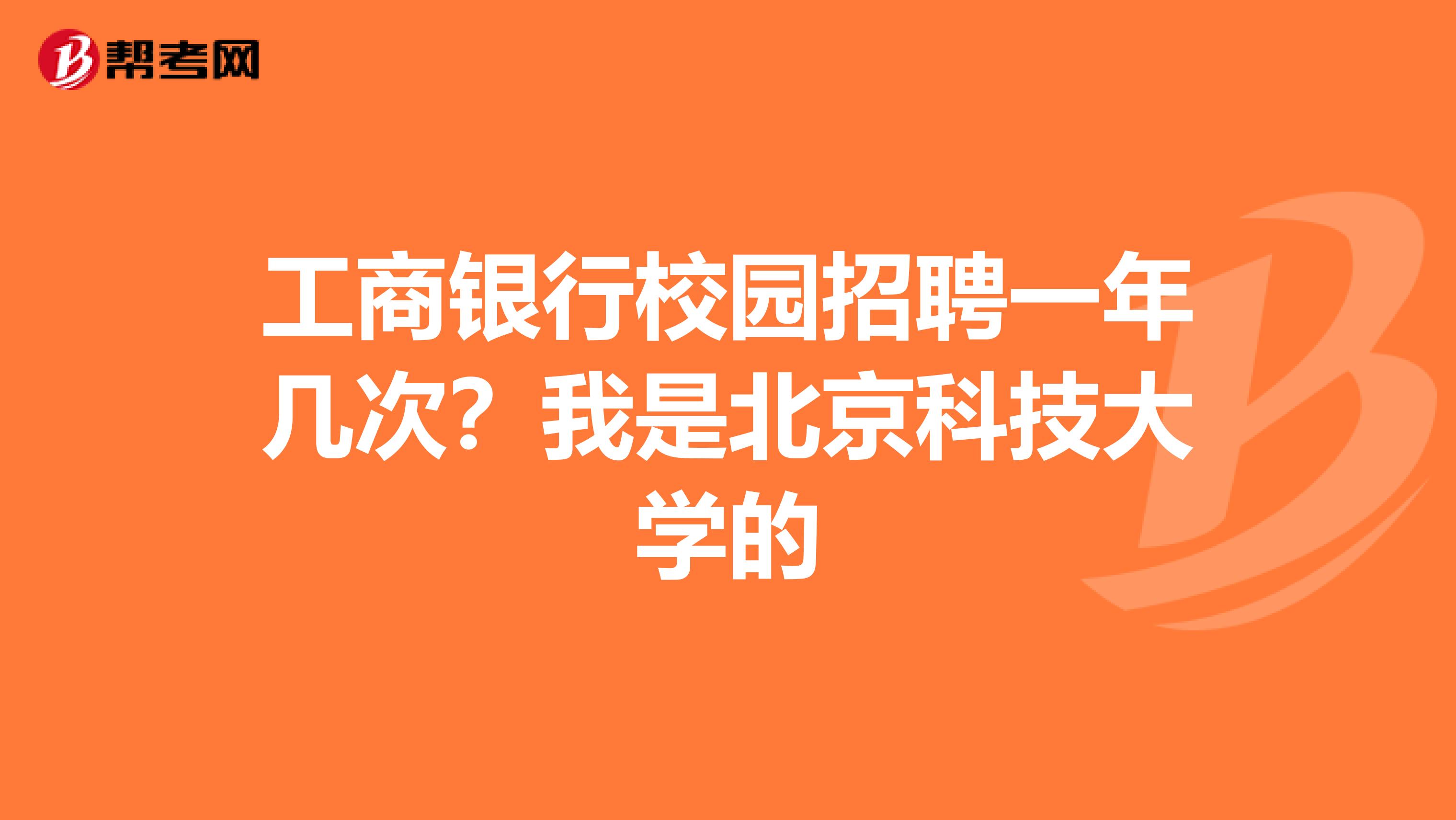 工商银行校园招聘一年几次?我是北京科技大学的