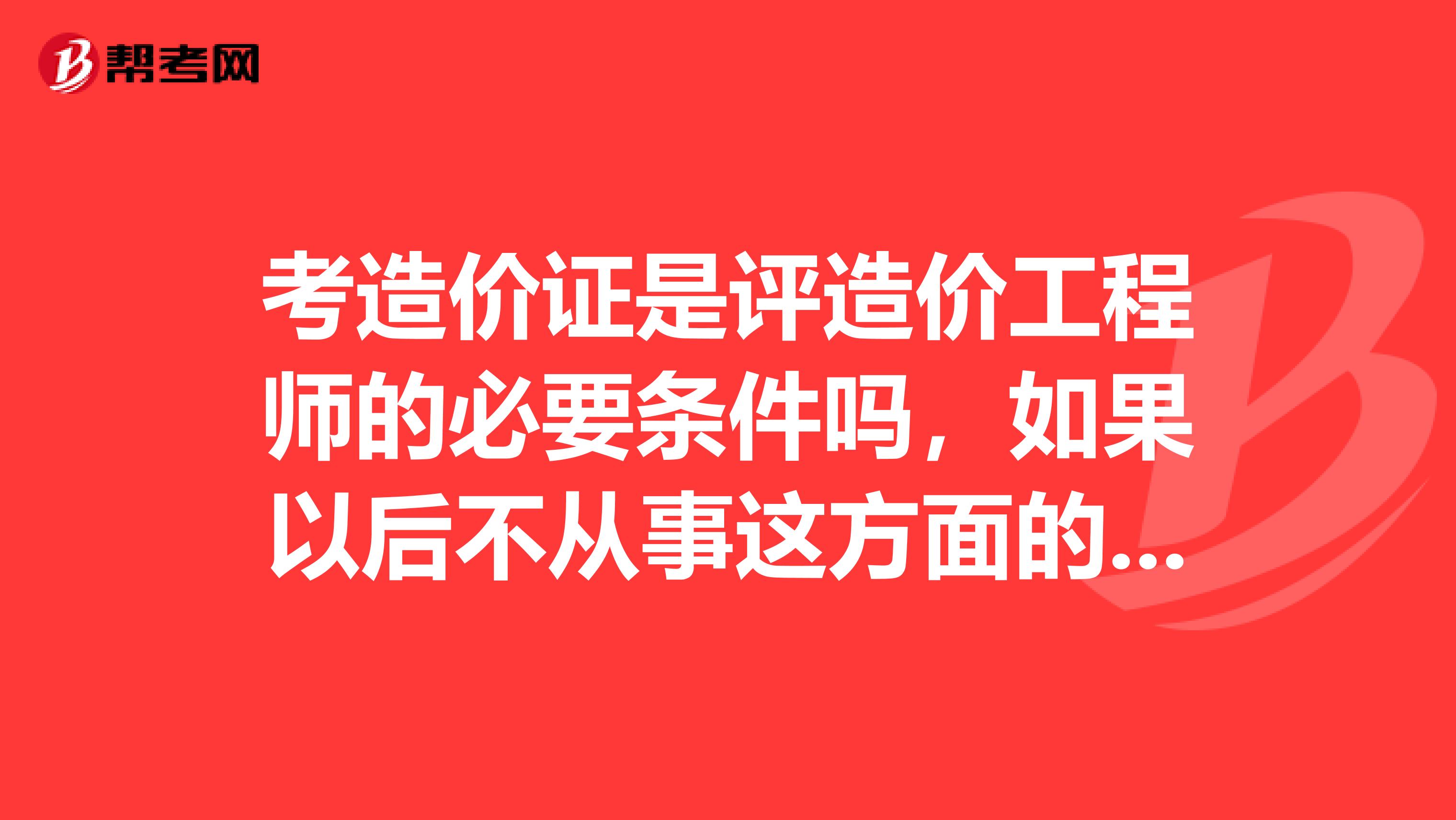 考造價(jià)證是評造價(jià)工程師的必要條件嗎，如果以后不從事這方面的工作要這個(gè)證還有什么用處嗎，聽說有的公司注冊只需要用你這個(gè)證就給你錢是這樣的嗎，不是騙人的吧？