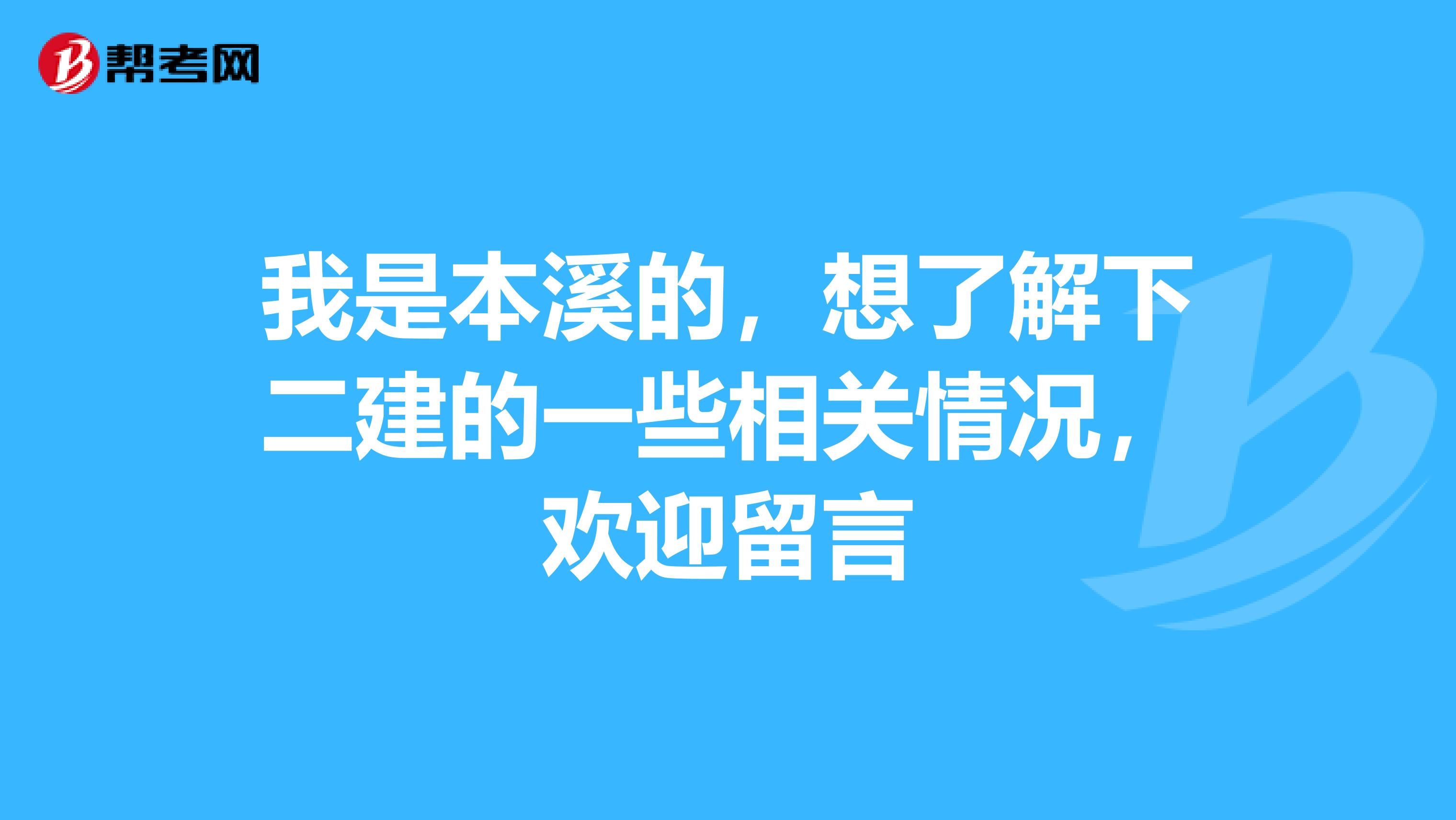 我是本溪的，想了解下二建的一些相关情况，欢迎留言