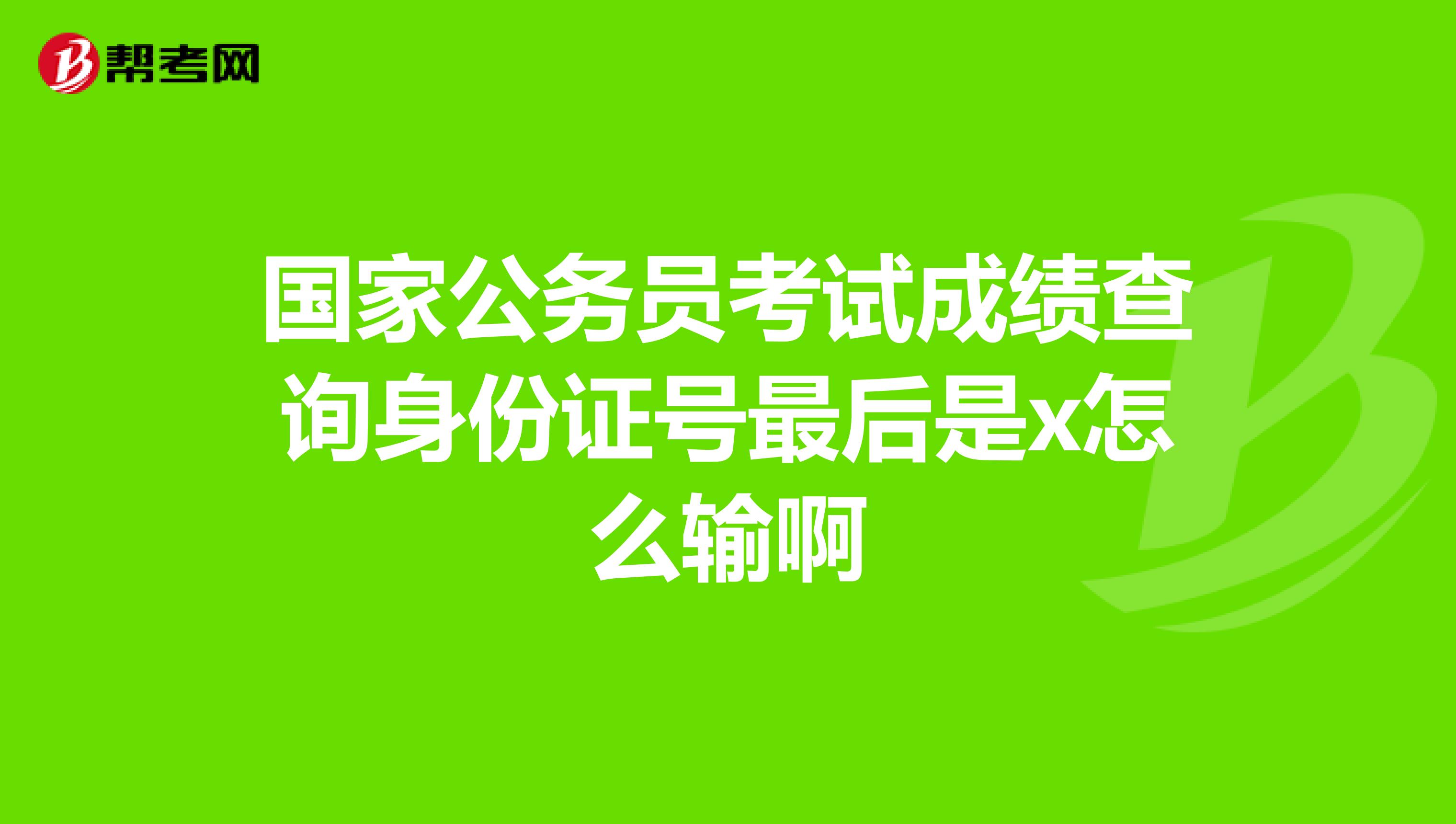 國家公務員考試成績查詢身份證號最後是x怎麼輸啊