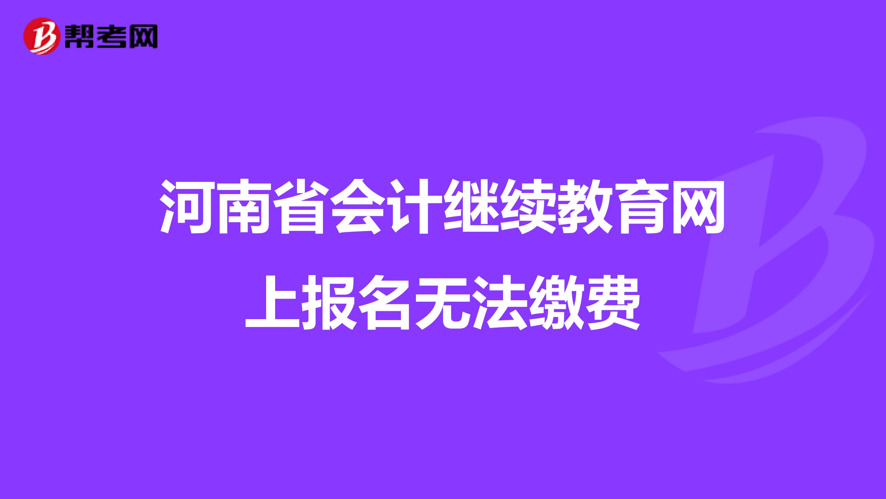河南省会计继续教育网上报名无法缴费