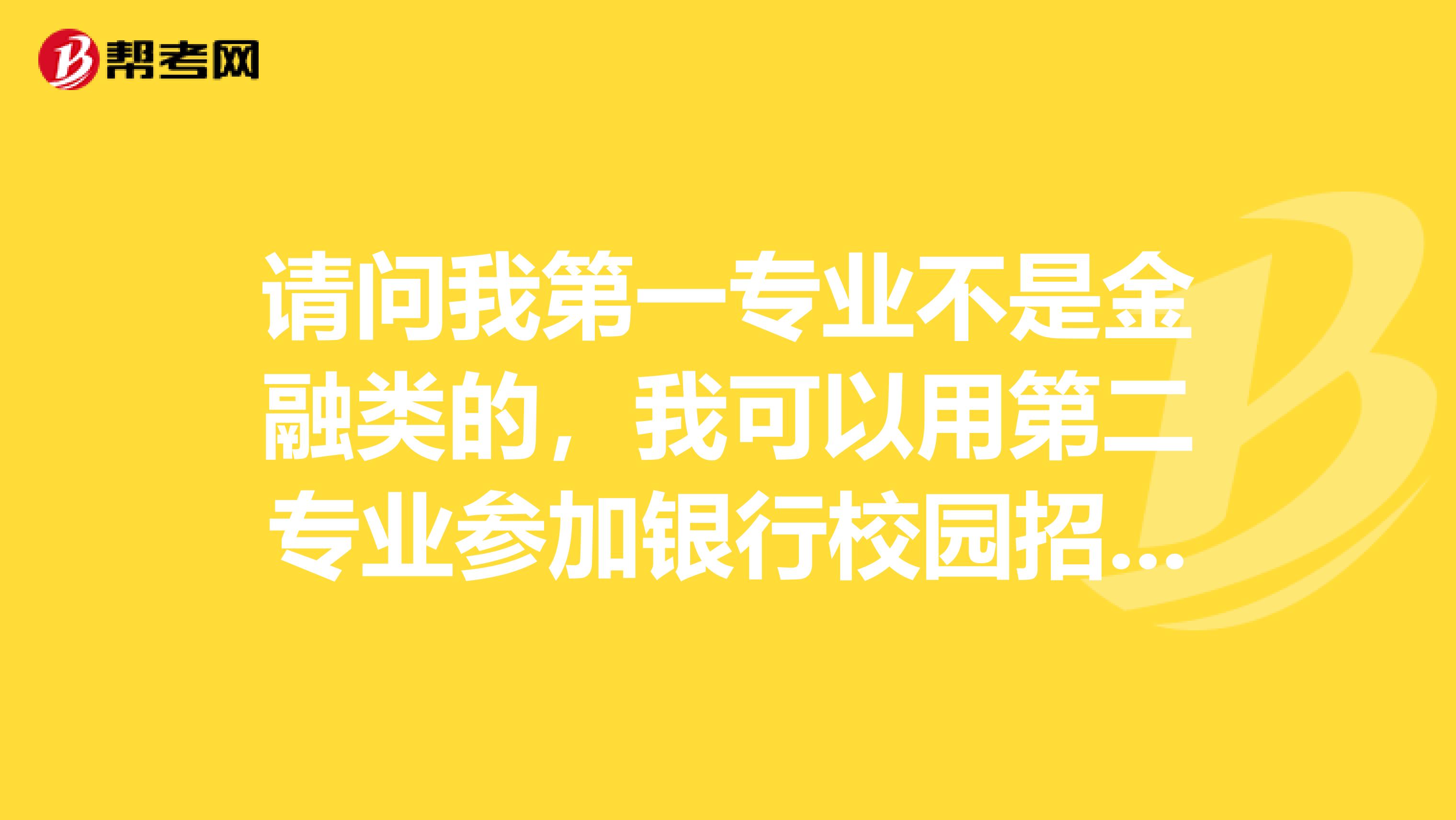 请问我第一专业不是金融类的，我可以用第二专业参加银行校园招聘考试吗？